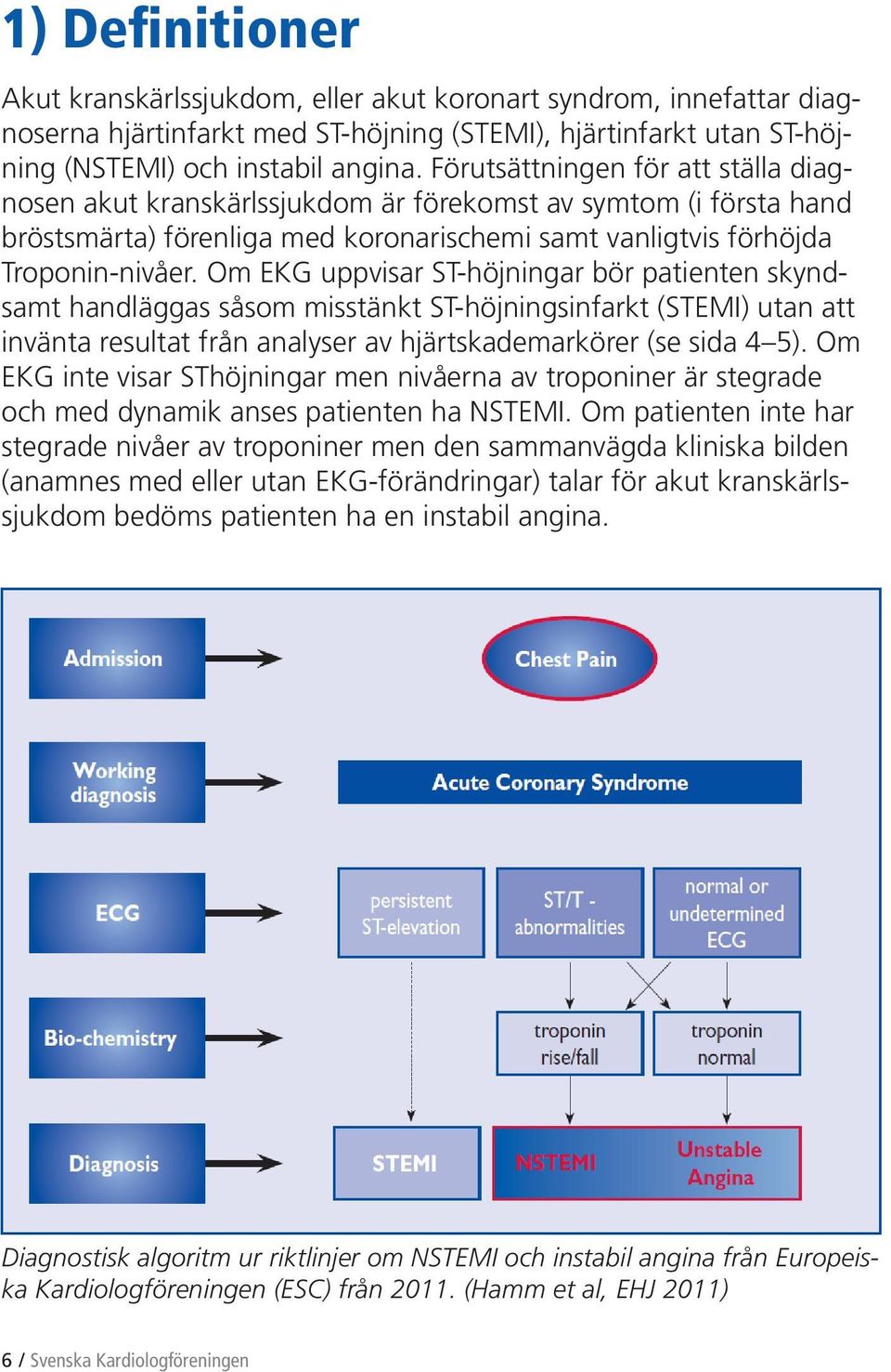 Om EKG uppvisar ST-höjningar bör patienten skyndsamt handläggas såsom misstänkt ST-höjningsinfarkt (STEMI) utan att invänta resultat från analyser av hjärtskademarkörer (se sida 4 5).