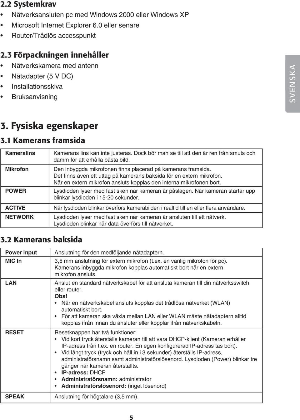 1 Kamerans framsida Kameralins Mikrofon POWER ACTIVE NETWORK Kamerans lins kan inte justeras. Dock bör man se till att den är ren från smuts och damm för att erhålla bästa bild.