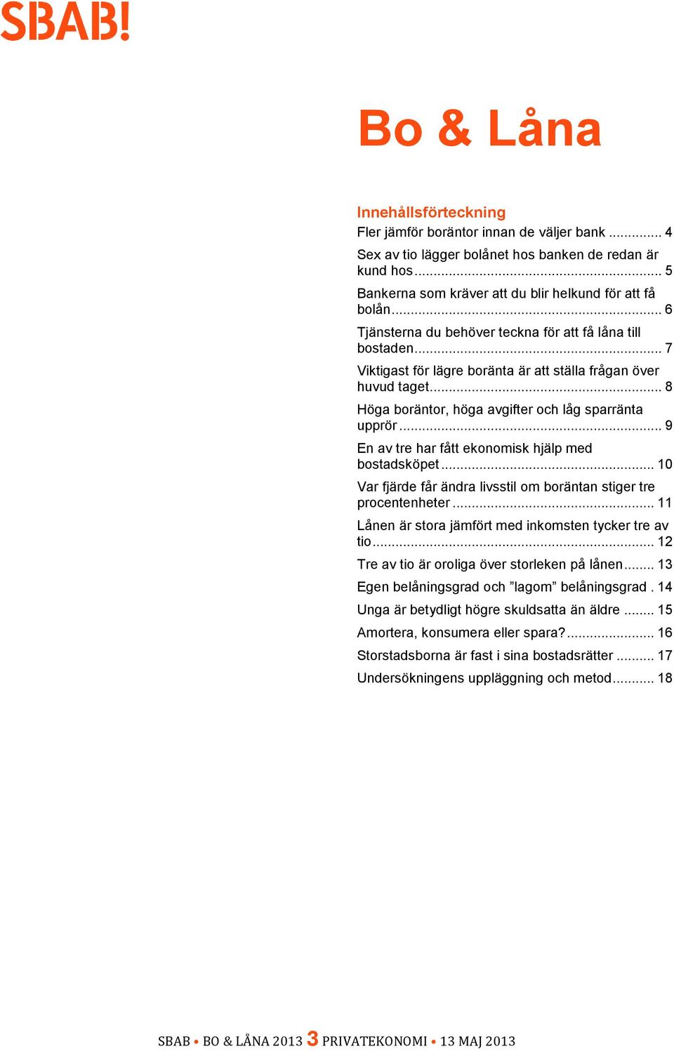 .. 9 En av tre har fått ekonomisk hjälp med bostadsköpet... 10 Var fjärde får ändra livsstil om boräntan stiger tre procentenheter... 11 Lånen är stora jämfört med inkomsten tycker tre av tio.