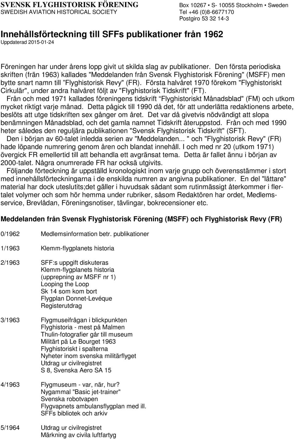 Den första periodiska skriften (frän 1963) kallades "Meddelanden från Svensk Flyghistorisk Förening" (MSFF) men bytte snart namn till Flyghistorisk Revy" (FR).