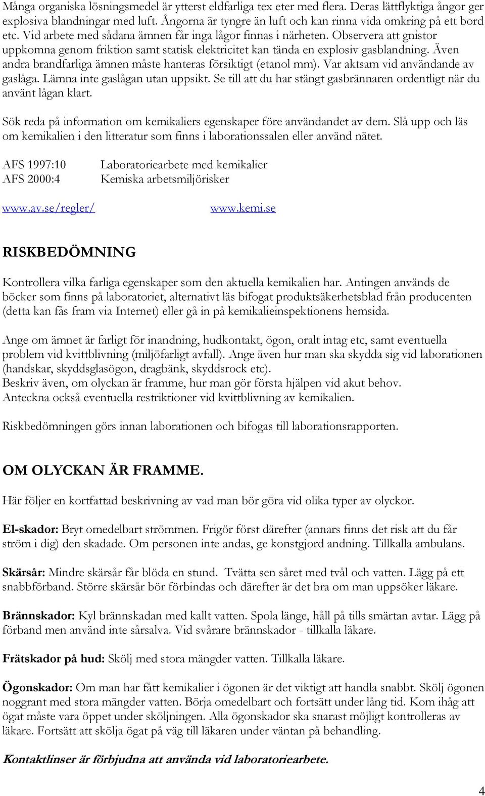 Observera att gnistor uppkomna genom friktion samt statisk elektricitet kan tända en explosiv gasblandning. Även andra brandfarliga ämnen måste hanteras försiktigt (etanol mm).