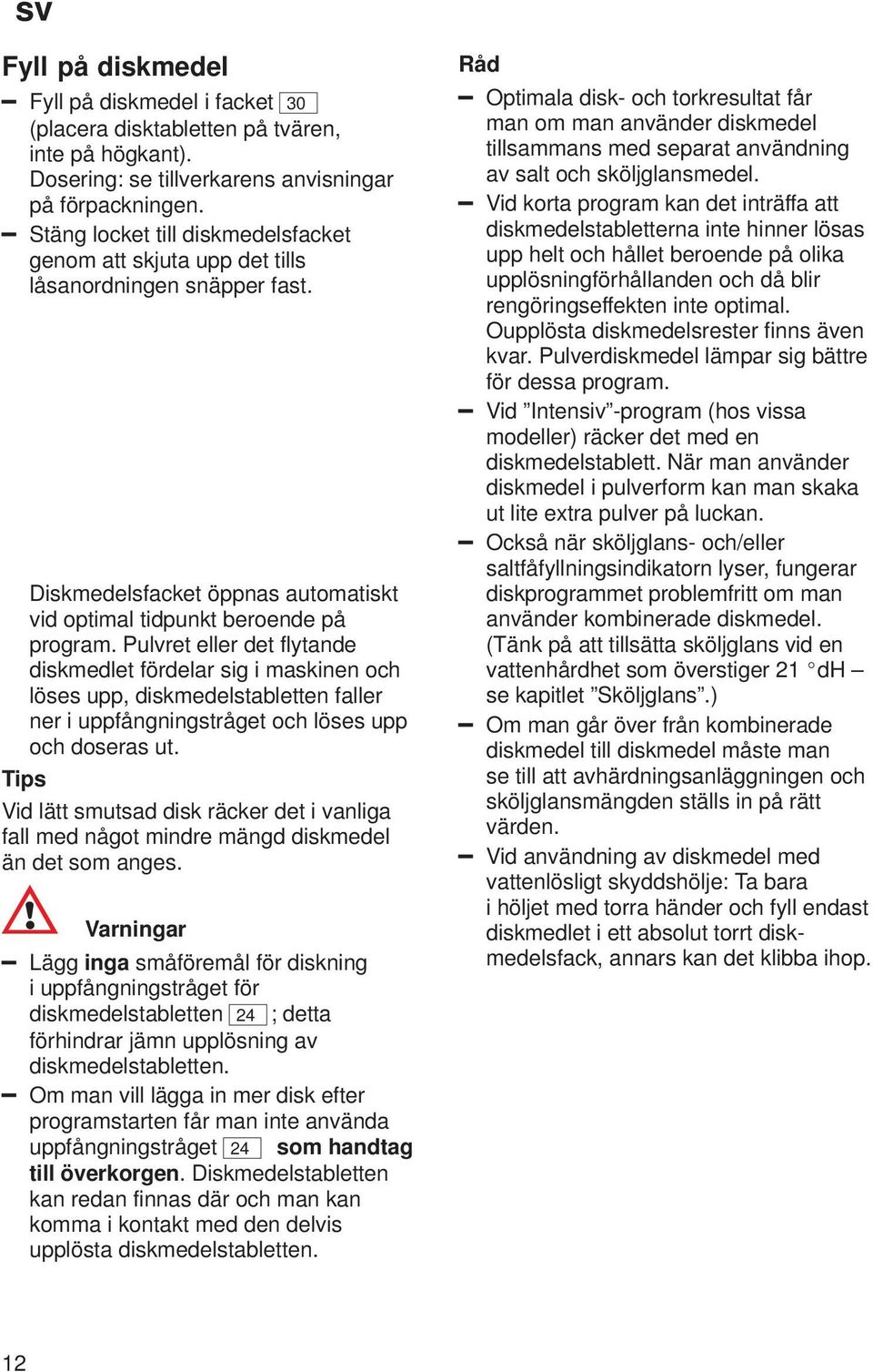 Pulvret eller det flytande diskmedlet fördelar sig i maskinen och löses upp, diskmedelstabletten faller ner i uppfångningstråget och löses upp och doseras ut.