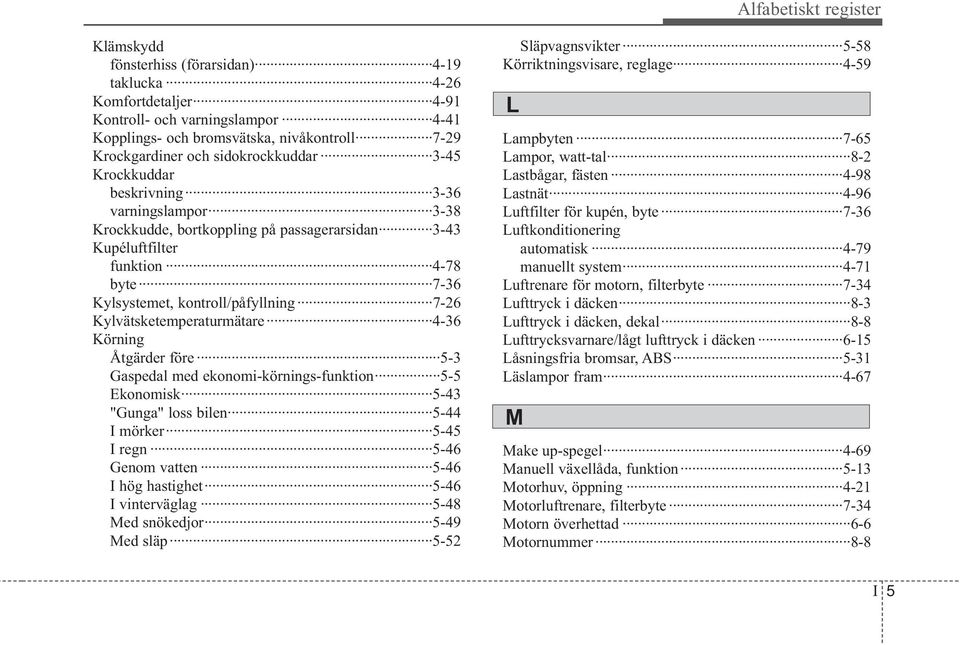 Kylvätsketemperaturmätare 4-36 Körning Åtgärder före 5-3 Gaspedal med ekonomi-körnings-funktion 5-5 Ekonomisk 5-43 "Gunga" loss bilen 5-44 I mörker 5-45 I regn 5-46 Genom vatten 5-46 I hög hastighet