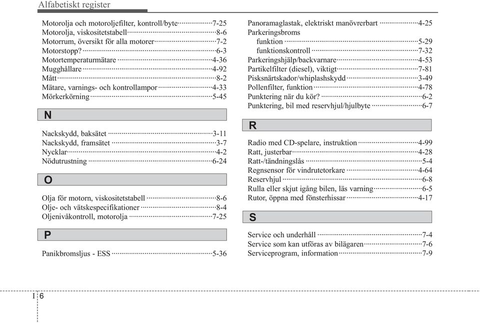 O Olja för motorn, viskositetstabell 8-6 Olje- och vätskespecifikationer 8-4 Oljenivåkontroll, motorolja 7-25 P Panikbromsljus - ESS 5-36 Panoramaglastak, elektriskt manövrerbart 4-25 Parkeringsbroms