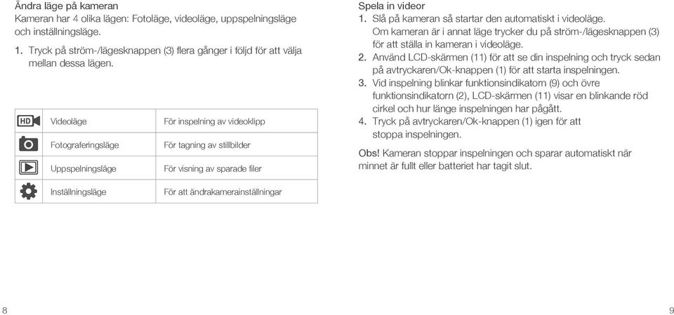 Slå på kameran så startar den automatiskt i videoläge. Om kameran är i annat läge trycker du på ström-/lägesknappen (3) för att ställa in kameran i videoläge. 2.