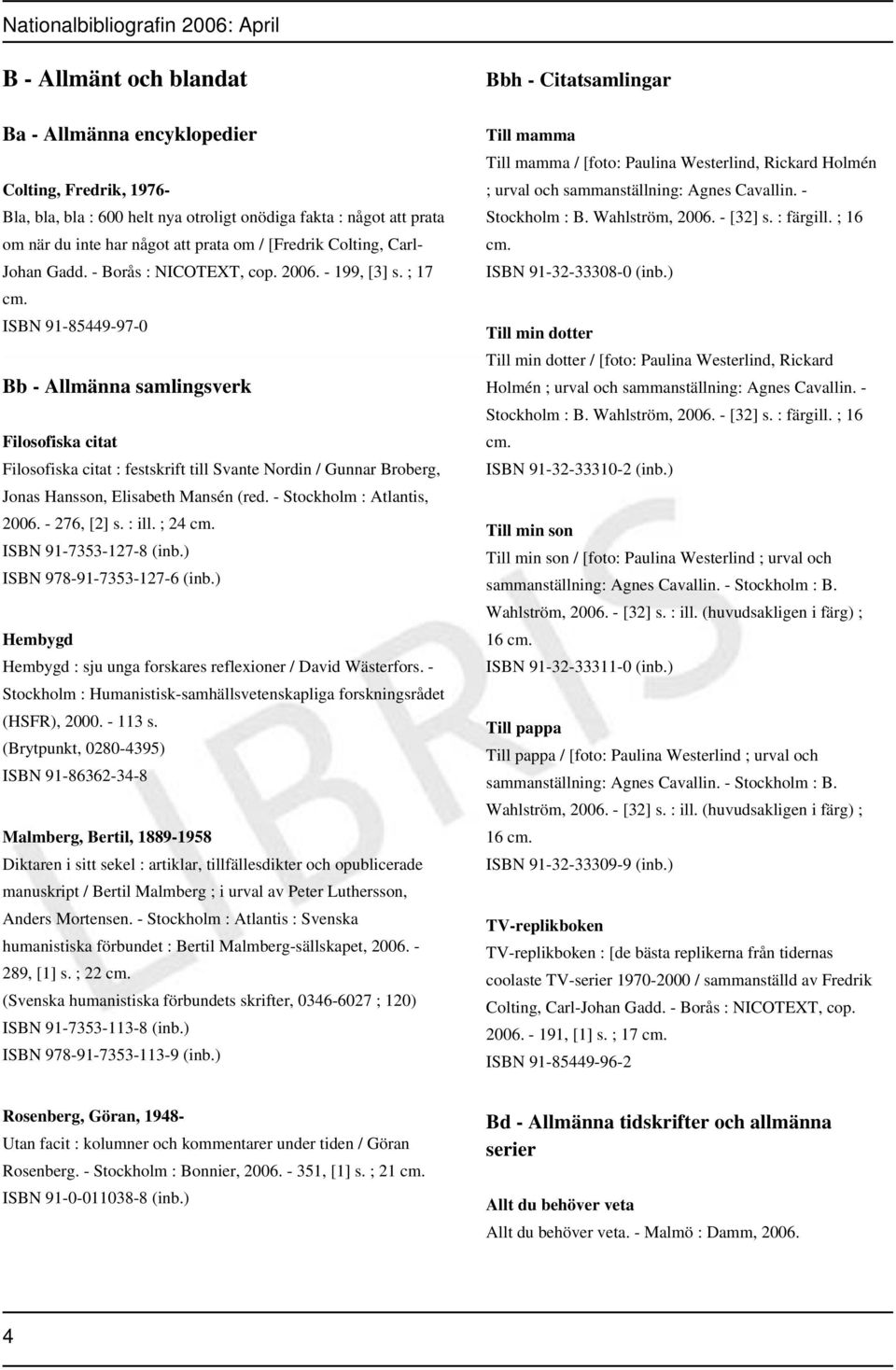 ISBN 91-85449-97-0 Bb - Allmänna samlingsverk Filosofiska citat Filosofiska citat : festskrift till Svante Nordin / Gunnar Broberg, Jonas Hansson, Elisabeth Mansén (red. - Stockholm : Atlantis, 2006.