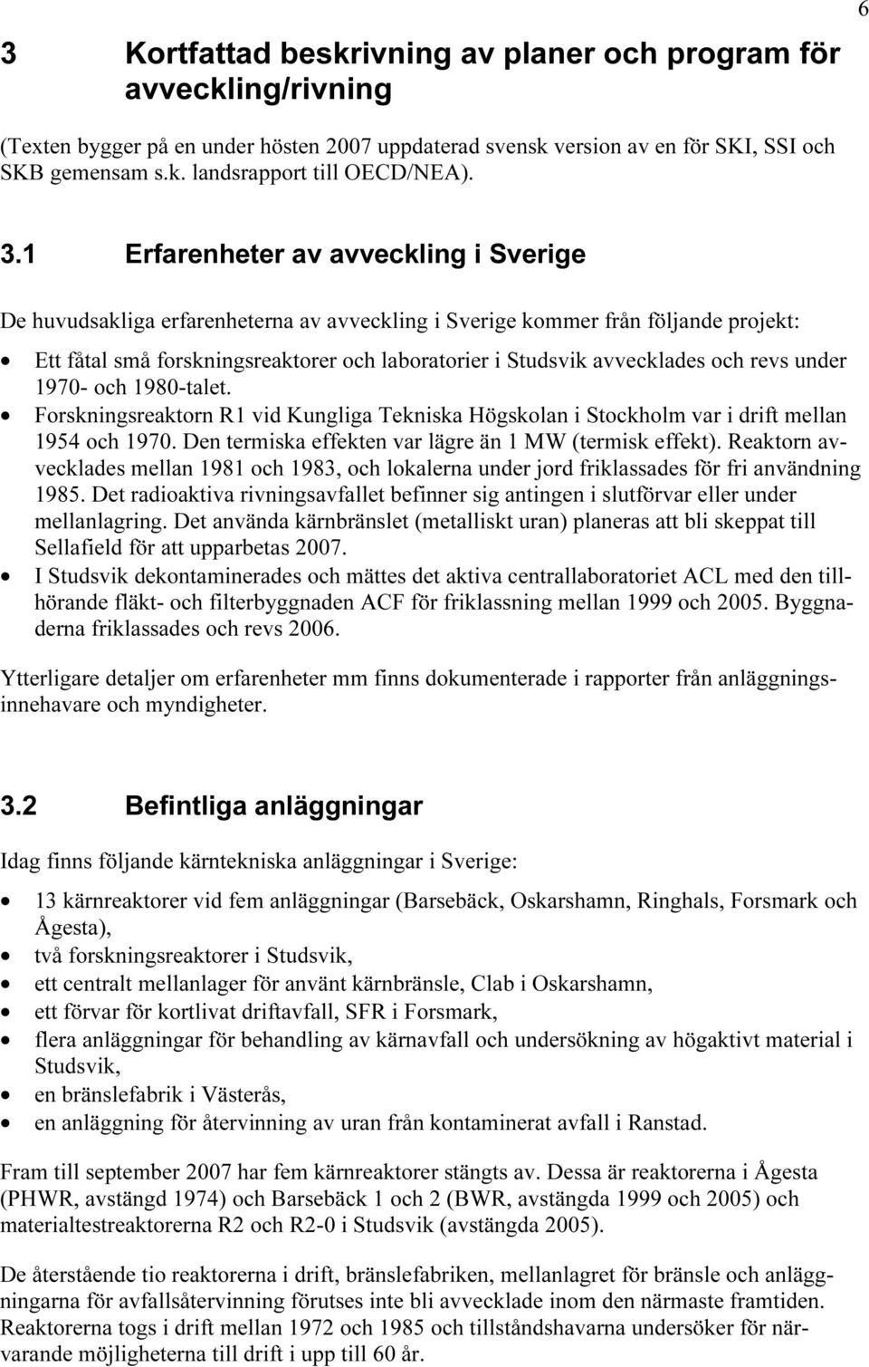 och revs under 1970- och 1980-talet. Forskningsreaktorn R1 vid Kungliga Tekniska Högskolan i Stockholm var i drift mellan 1954 och 1970. Den termiska effekten var lägre än 1 MW (termisk effekt).