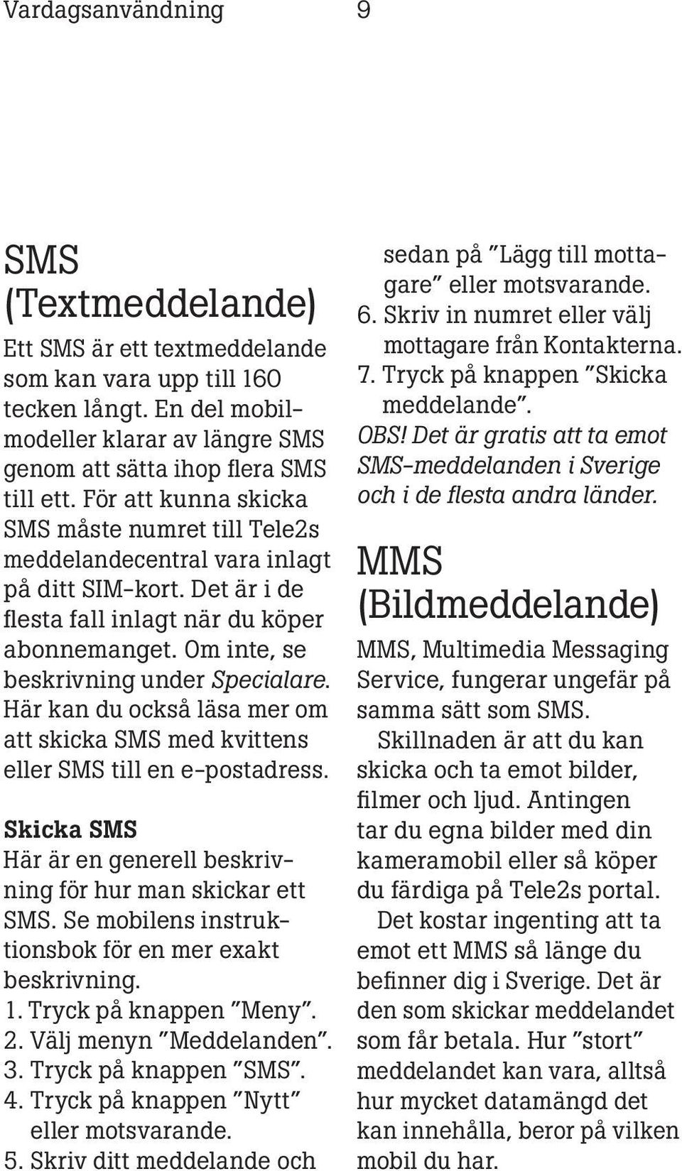 Här kan du också läsa mer om att skicka SMS med kvittens eller SMS till en e-postadress. Skicka SMS Här är en generell beskrivning för hur man skickar ett SMS.