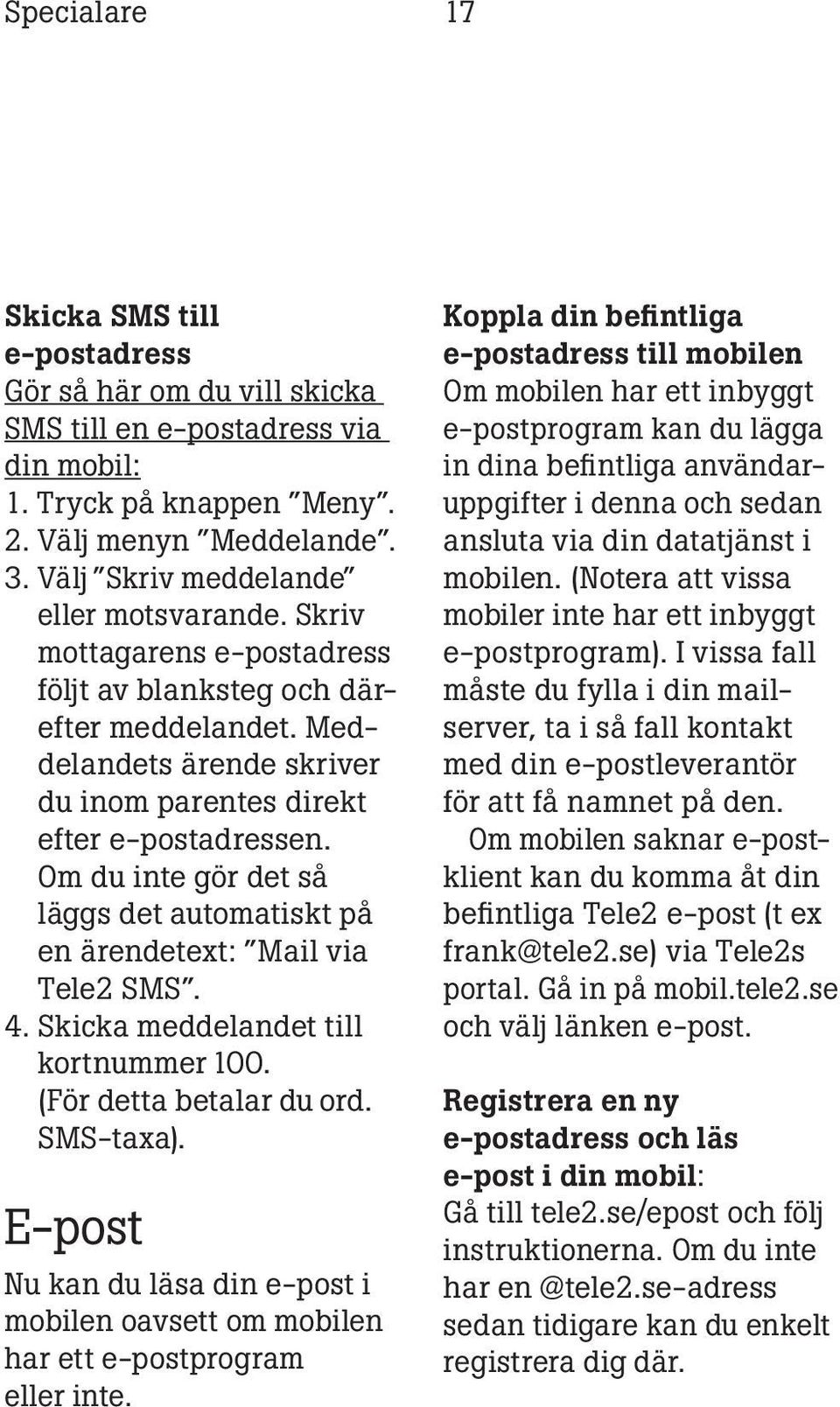 Om du inte gör det så läggs det automatiskt på en ärendetext: Mail via Tele2 SMS. 4. Skicka meddelandet till kortnummer 100. (För detta betalar du ord. SMS-taxa).