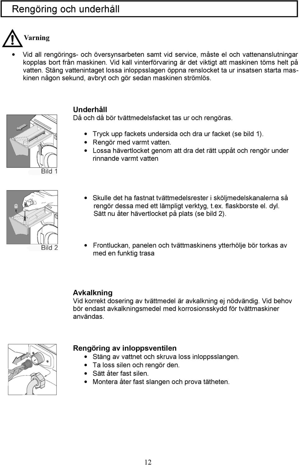 Stäng vattenintaget lossa inloppsslagen öppna renslocket ta ur insatsen starta maskinen någon sekund, avbryt och gör sedan maskinen strömlös.