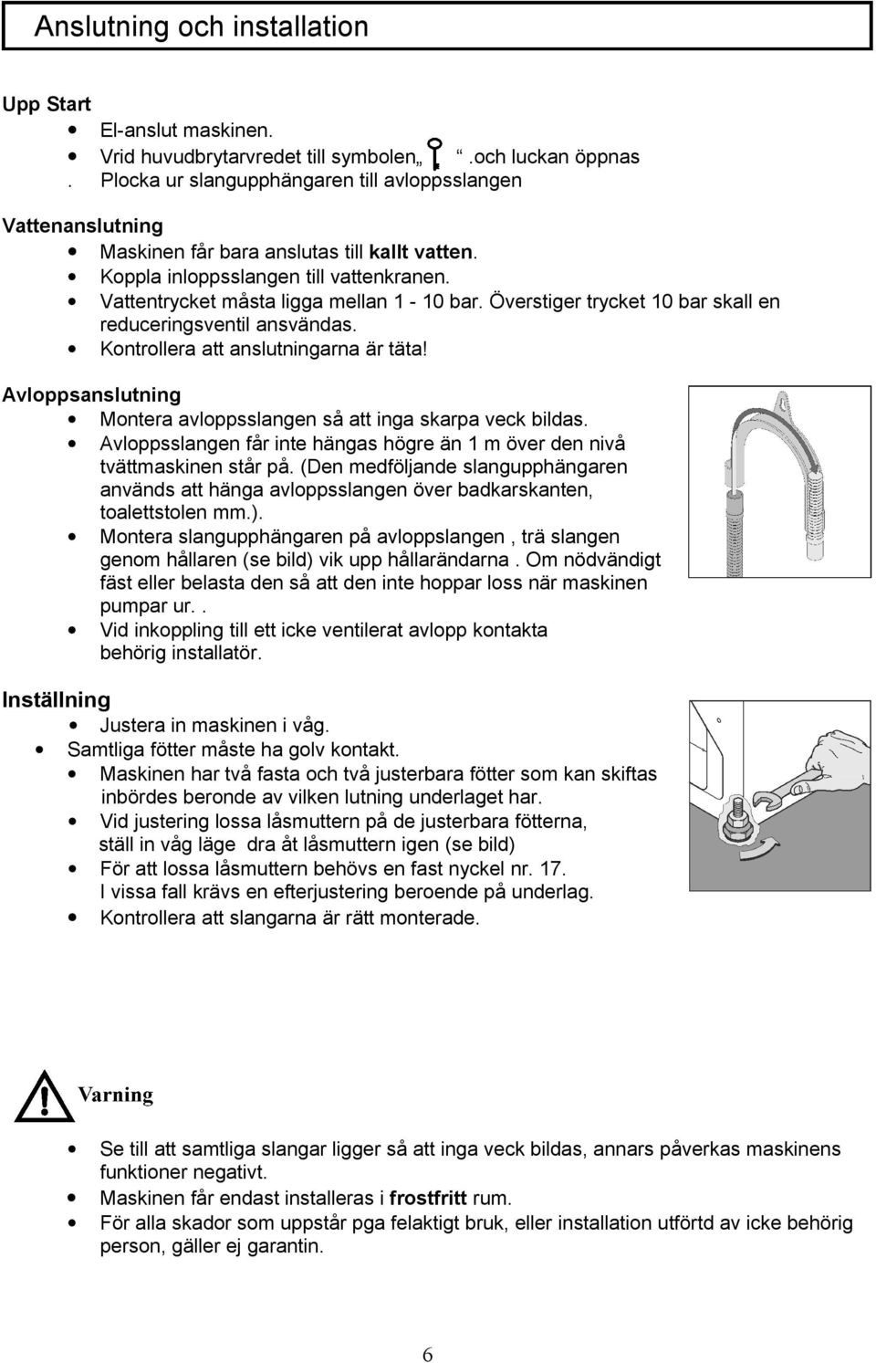 Vattentrycket måsta ligga mellan 1-10 bar. Överstiger trycket 10 bar skall en reduceringsventil ansvändas. Kontrollera att anslutningarna är täta!