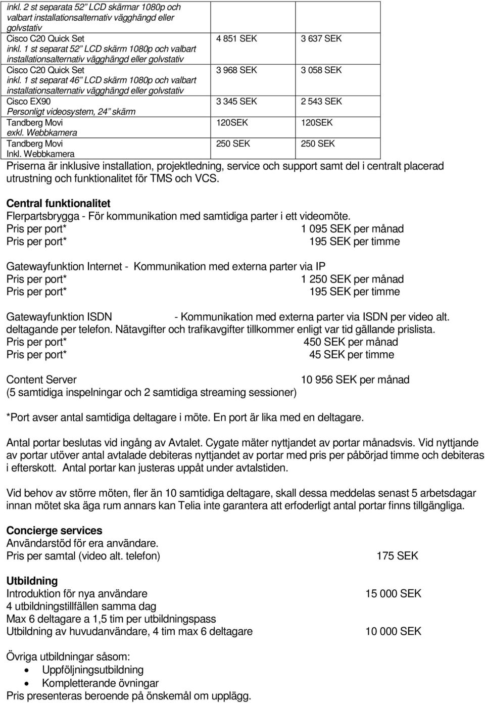 1 st separat 46 LCD skärm 1080p och valbart installationsalternativ vägghängd eller golvstativ Cisco EX90 Personligt videosystem, 24 skärm Tandberg Movi exkl. Webbkamera Tandberg Movi Inkl.