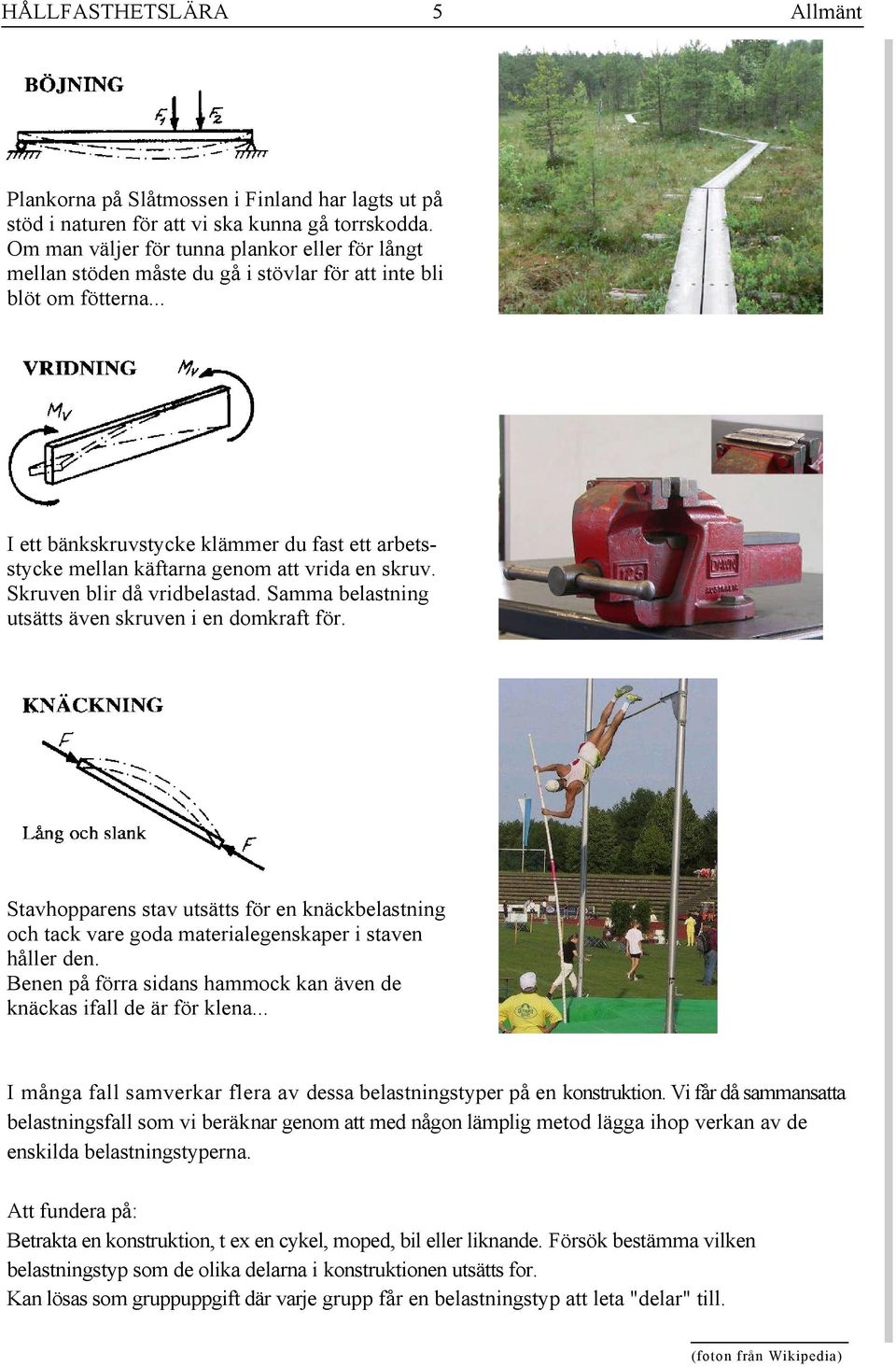 .. I ett bänkskruvstycke klämmer du fast ett arbetsstycke mellan käftarna genom att vrida en skruv. Skruven blir då vridbelastad. Samma belastning utsätts även skruven i en domkraft för.