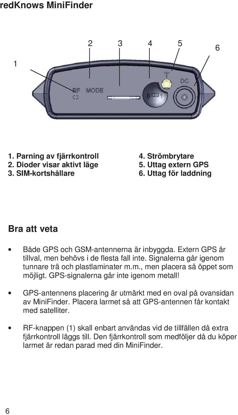 Signalerna går igenom tunnare trä och plastlaminater m.m., men placera så öppet som möjligt. GPS-signalerna går inte igenom metall!