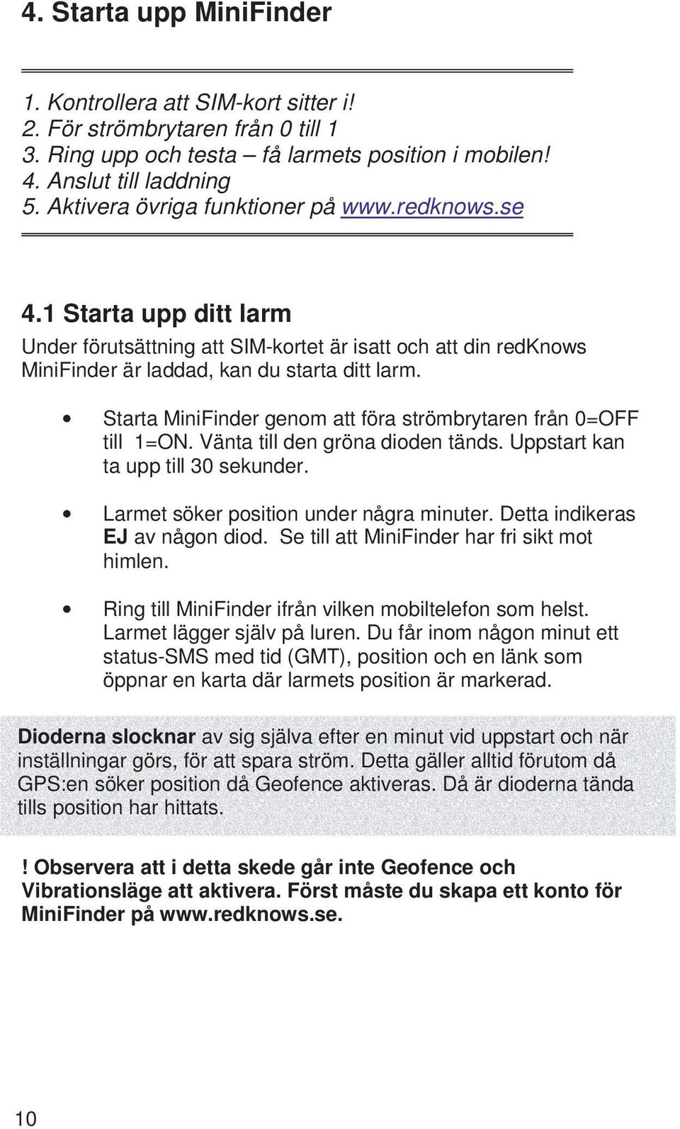 Starta MiniFinder genom att föra strömbrytaren från 0=OFF till 1=ON. Vänta till den gröna dioden tänds. Uppstart kan ta upp till 30 sekunder. Larmet söker position under några minuter.