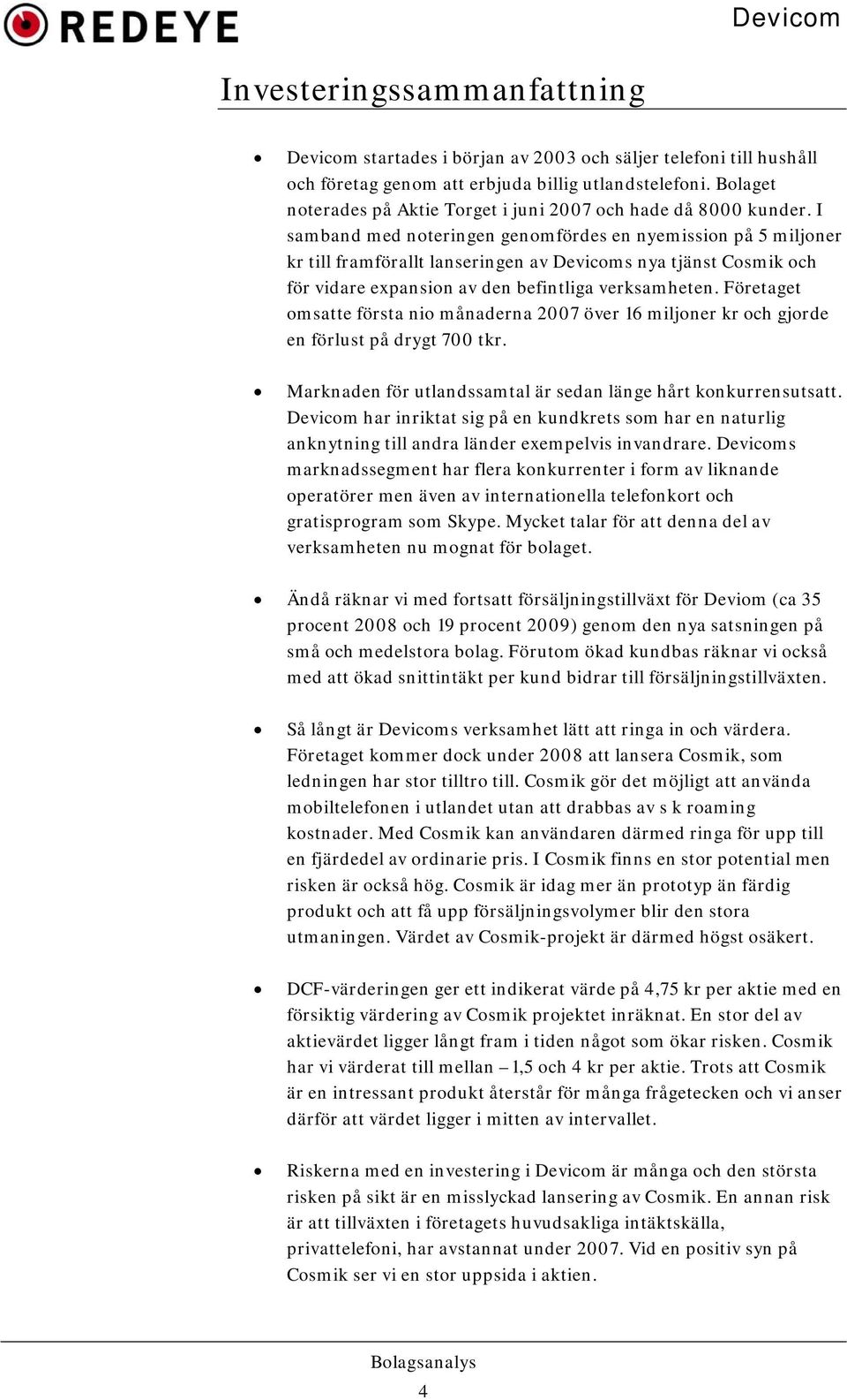 I samband med noteringen genomfördes en nyemission på 5 miljoner kr till framförallt lanseringen av Devicoms nya tjänst Cosmik och för vidare expansion av den befintliga verksamheten.