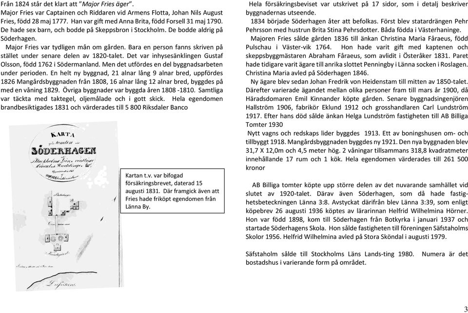 Bara en person fanns skriven på stället under senare delen av 1820-talet. Det var inhysesänklingen Gustaf Olsson, född 1762 i Södermanland. Men det utfördes en del byggnadsarbeten under perioden.