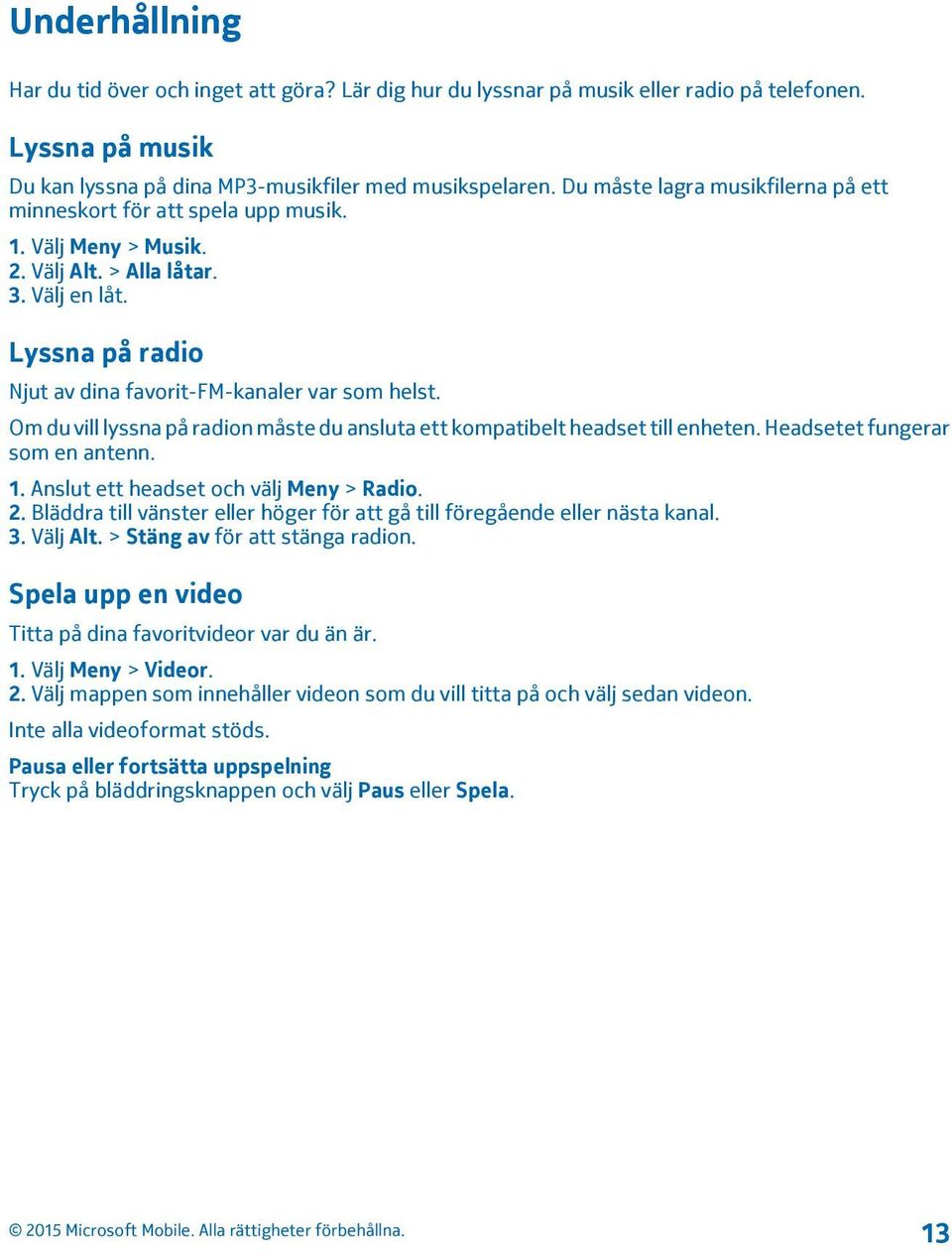 Om du vill lyssna på radion måste du ansluta ett kompatibelt headset till enheten. Headsetet fungerar som en antenn. 1. Anslut ett headset och välj Meny > Radio. 2.