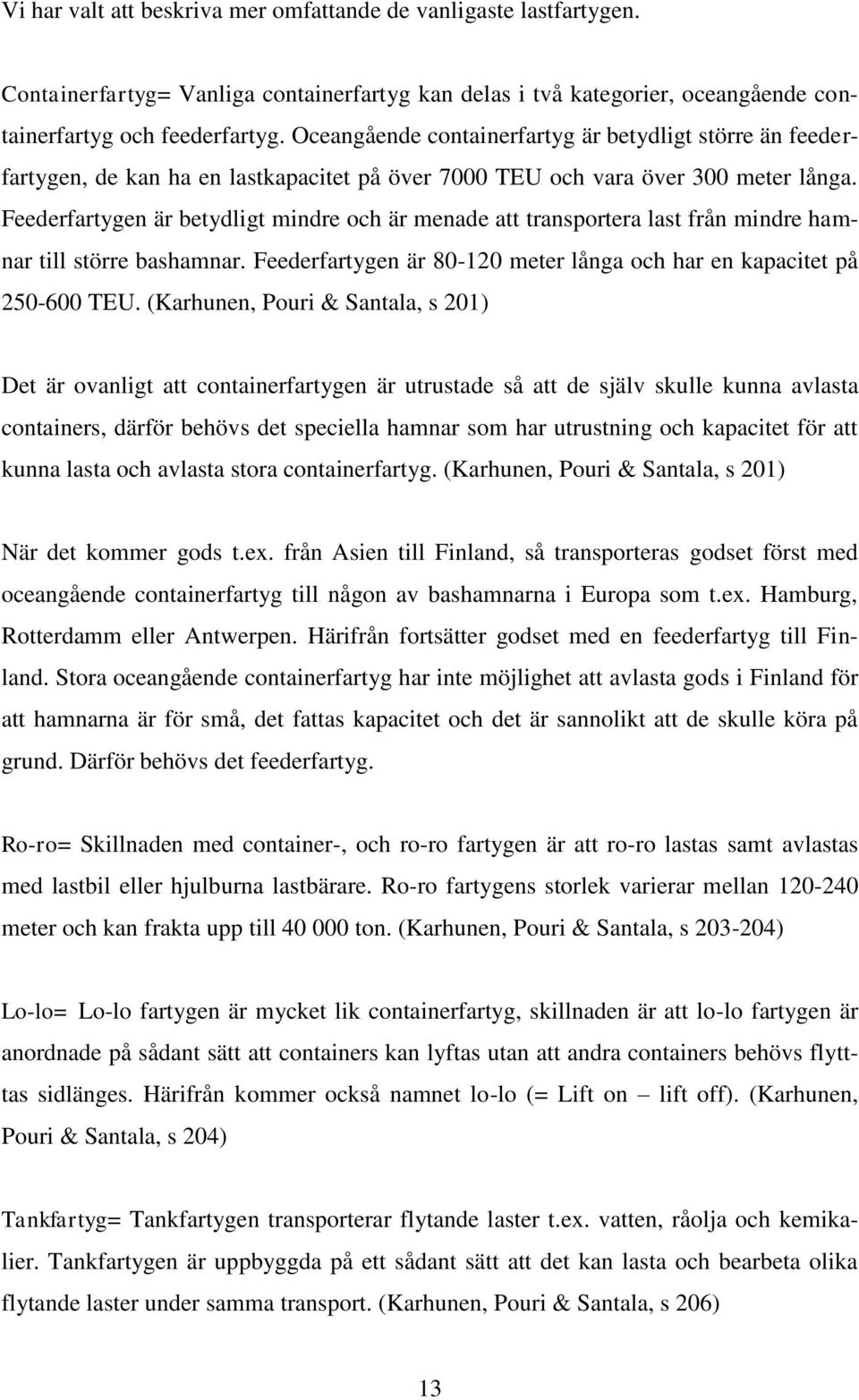 Feederfartygen är betydligt mindre och är menade att transportera last från mindre hamnar till större bashamnar. Feederfartygen är 80-120 meter långa och har en kapacitet på 250-600 TEU.