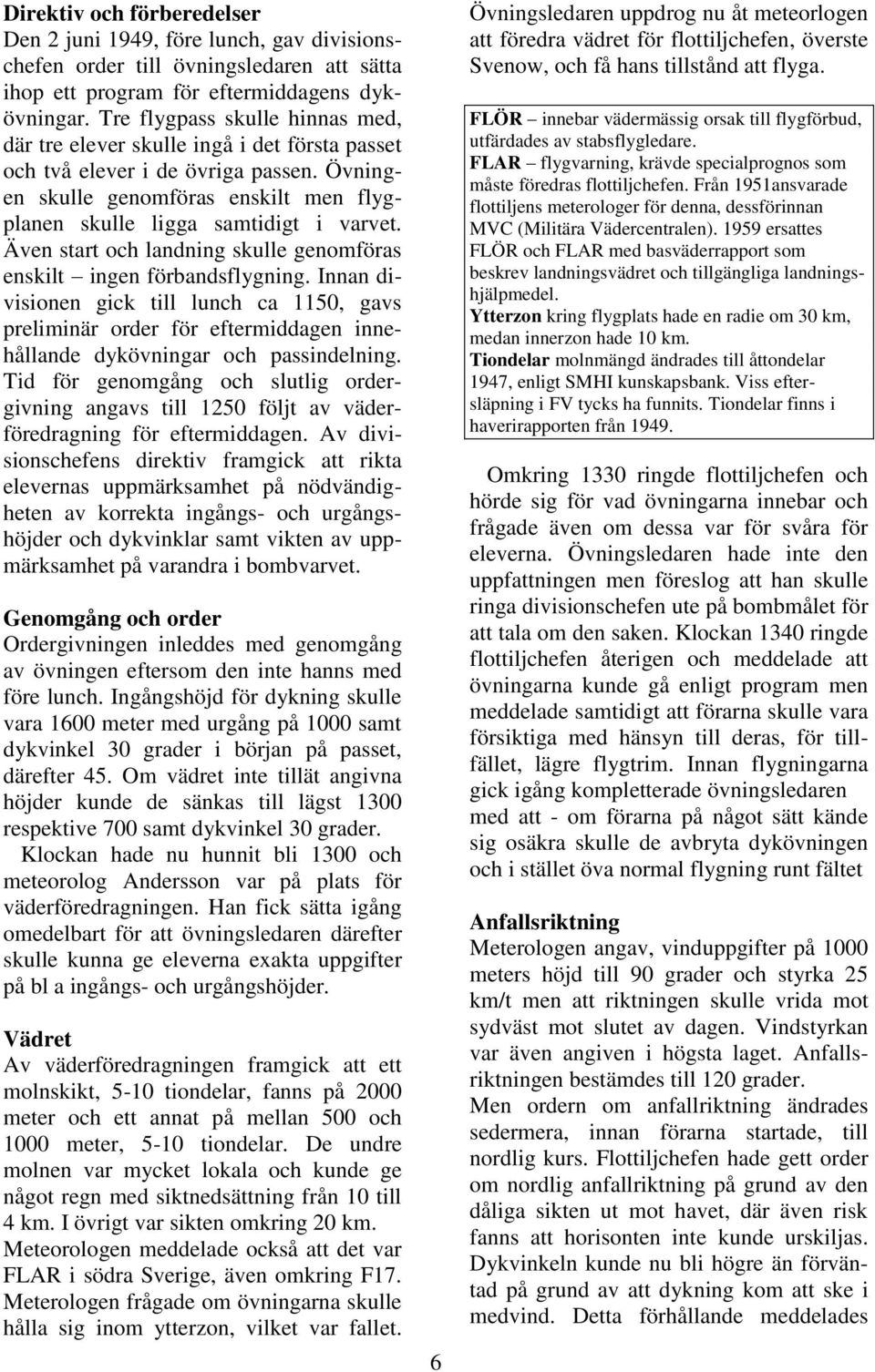 Även start och landning skulle genomföras enskilt ingen förbandsflygning. Innan divisionen gick till lunch ca 1150, gavs preliminär order för eftermiddagen innehållande dykövningar och passindelning.