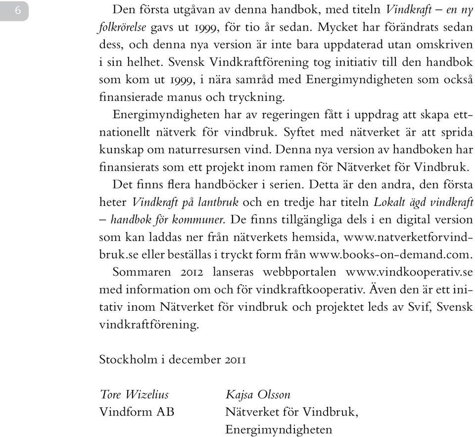 Svensk Vindkraftförening tog initiativ till den handbok som kom ut 1999, i nära samråd med Energimyndigheten som också finansierade manus och tryckning.