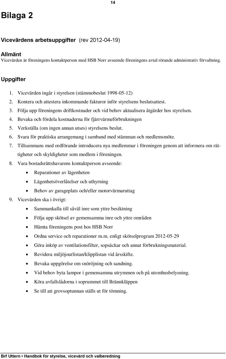 Följa upp föreningens driftkostnader och vid behov aktualisera åtgärder hos styrelsen. 4. Bevaka och fördela kostnaderna för fjärrvärmeförbrukningen 5.