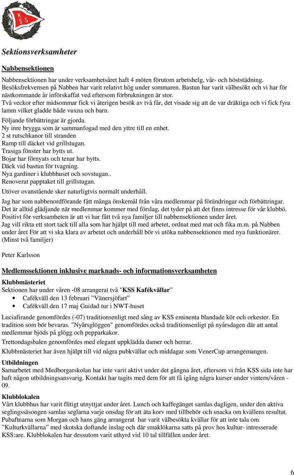 Två veckor efter midsommar fick vi återigen besök av två får, det visade sig att de var dräktiga och vi fick fyra lamm vilket gladde både vuxna och barn. Följande förbättringar är gjorda.