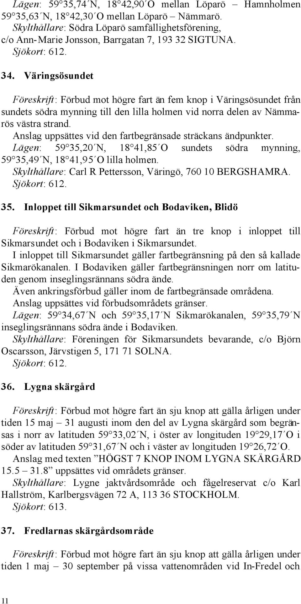 Väringsösundet Föreskrift: Förbud mot högre fart än fem knop i Väringsösundet från sundets södra mynning till den lilla holmen vid norra delen av Nämmarös västra strand.