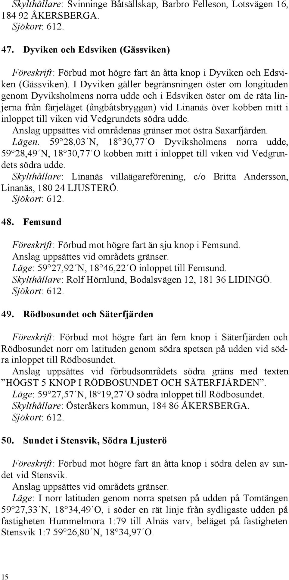 I Dyviken gäller begränsningen öster om longituden genom Dyviksholmens norra udde och i Edsviken öster om de räta linjerna från färjeläget (ångbåtsbryggan) vid Linanäs över kobben mitt i inloppet