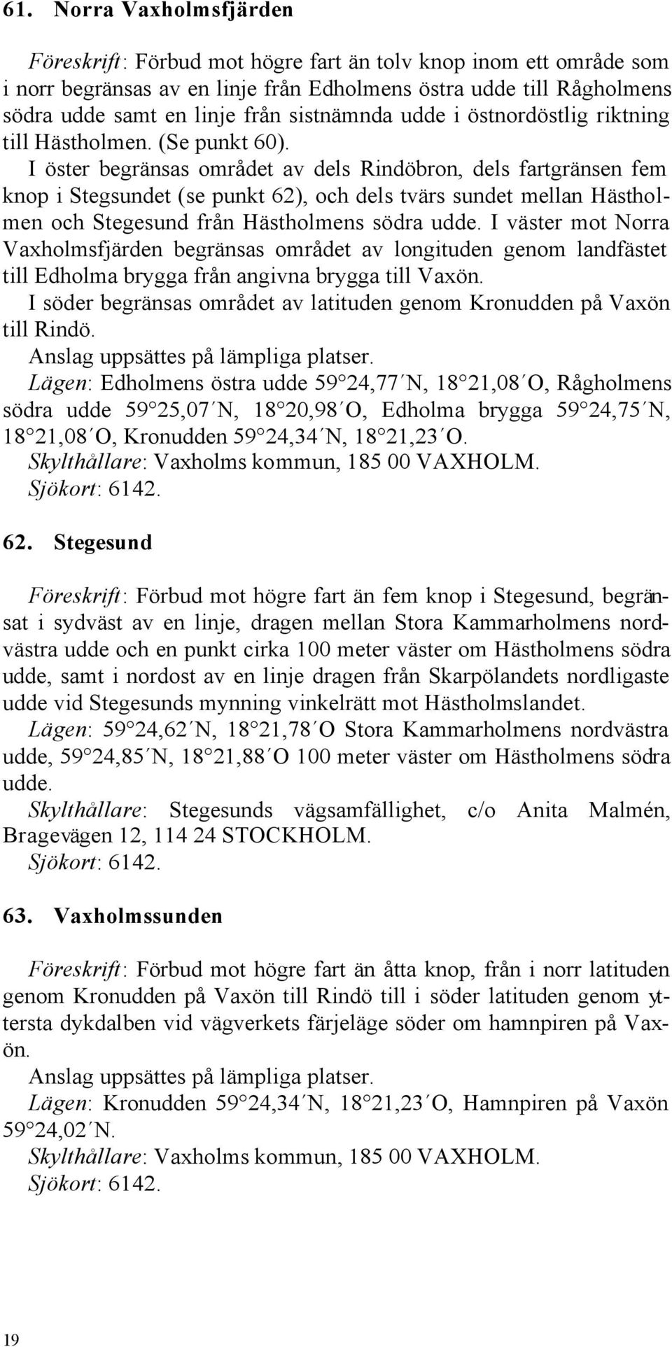 I öster begränsas området av dels Rindöbron, dels fartgränsen fem knop i Stegsundet (se punkt 62), och dels tvärs sundet mellan Hästholmen och Stegesund från Hästholmens södra udde.