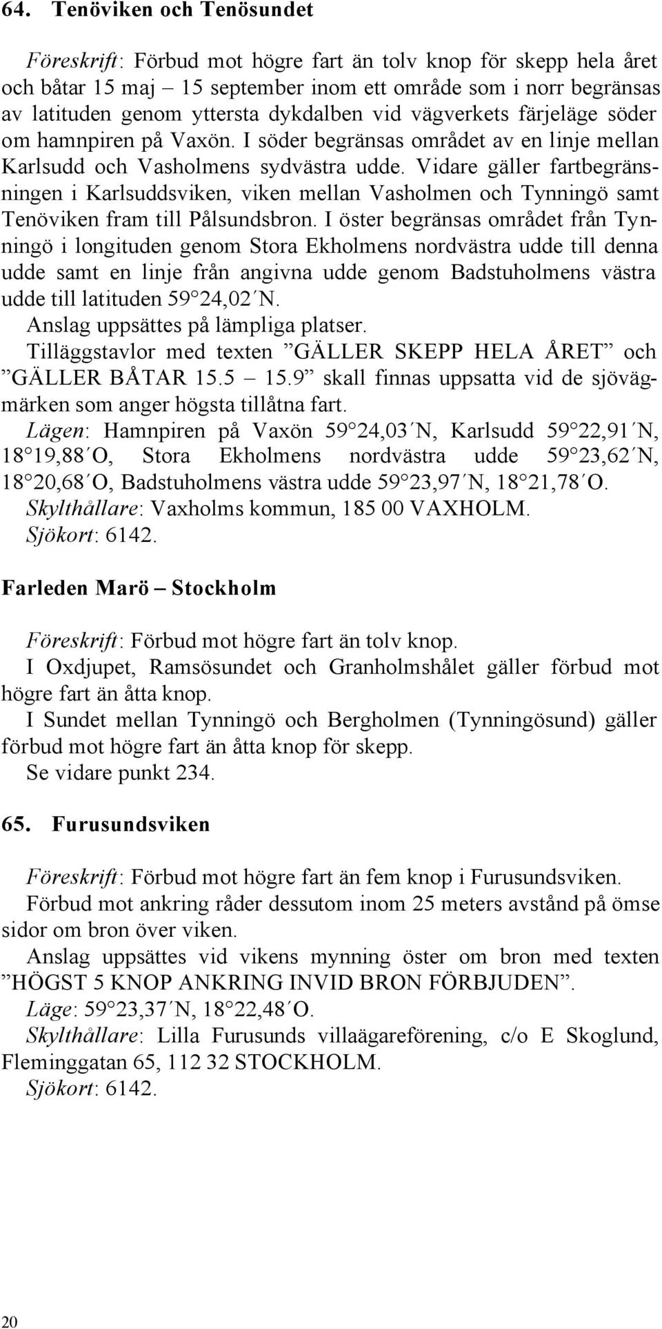 Vidare gäller fartbegränsningen i Karlsuddsviken, viken mellan Vasholmen och Tynningö samt Tenöviken fram till Pålsundsbron.