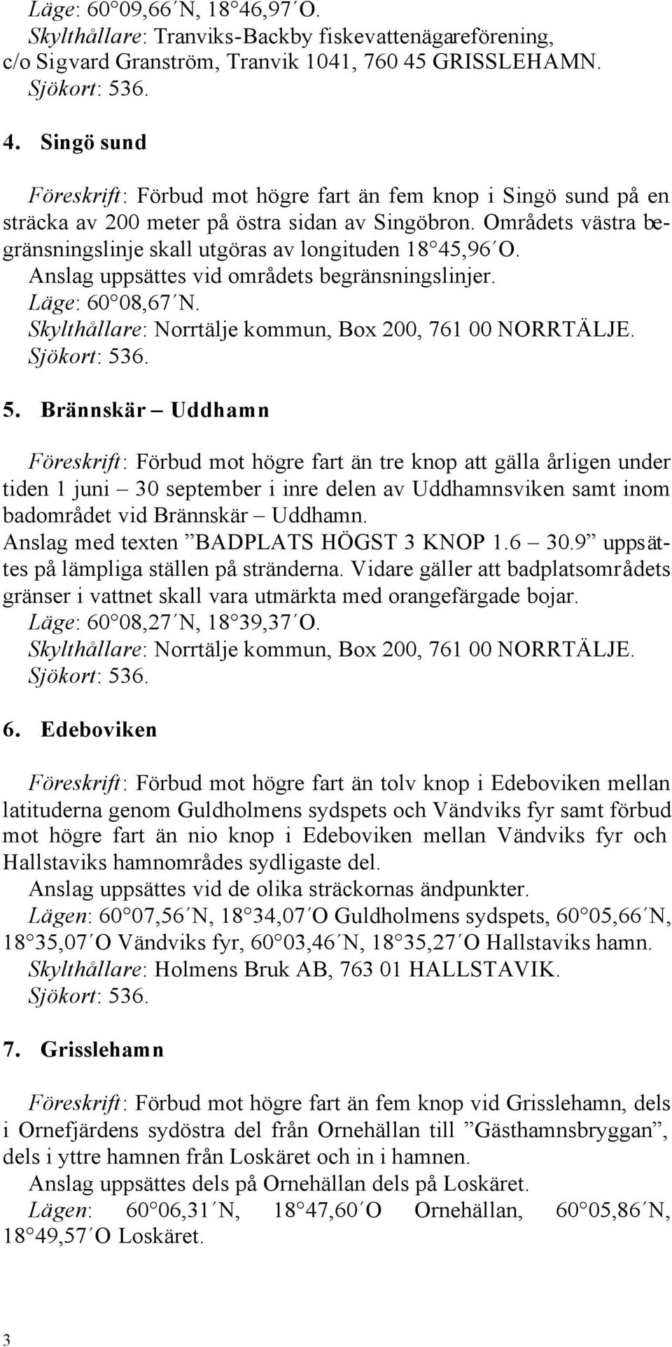 Sjökort: 536. 5. Brännskär Uddhamn Föreskrift: Förbud mot högre fart än tre knop att gälla årligen under tiden 1 juni 30 september i inre delen av Uddhamnsviken samt inom badområdet vid Brännskär Uddhamn.