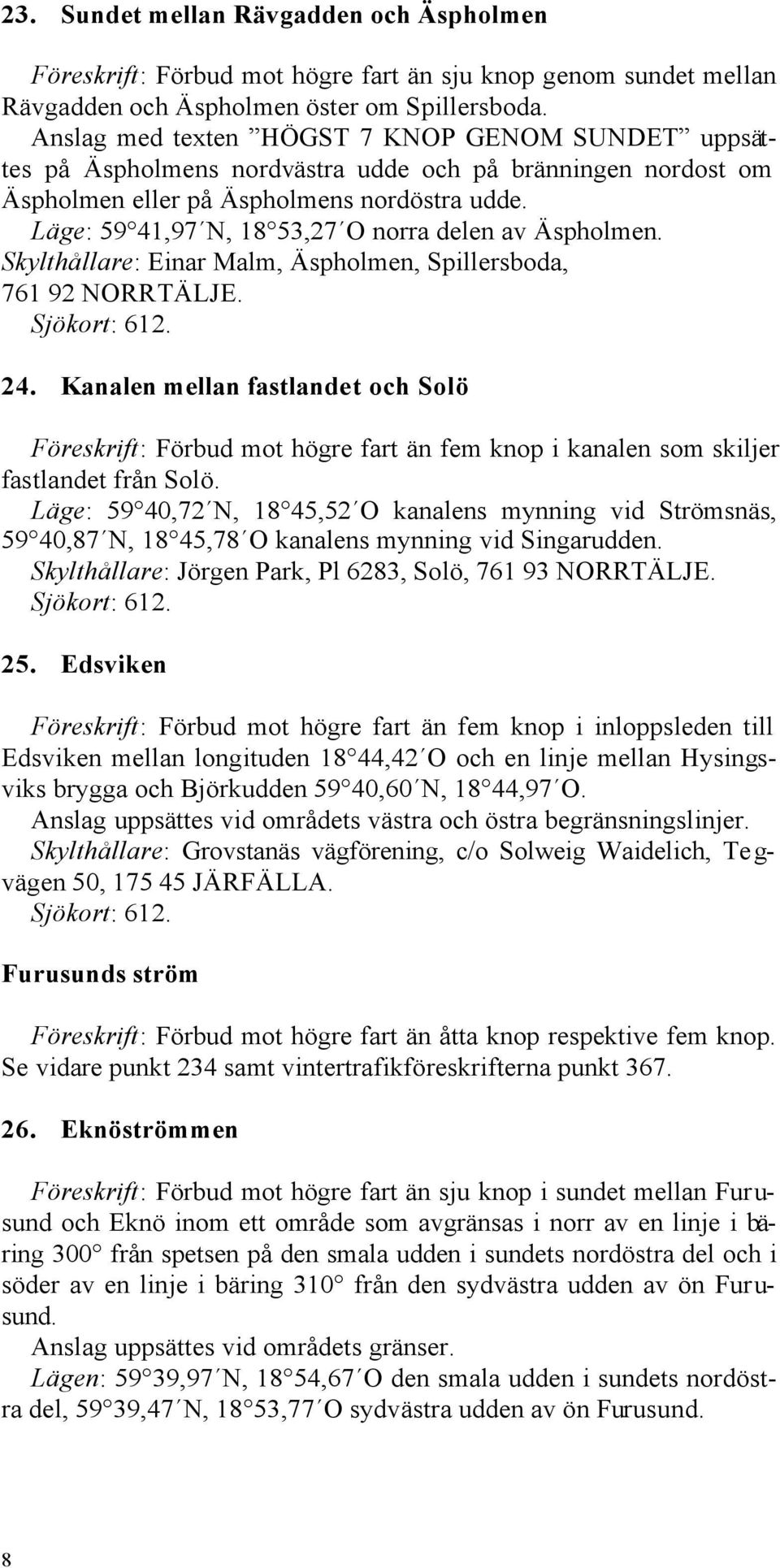 Läge: 59 41,97 N, 18 53,27 O norra delen av Äspholmen. Skylthållare: Einar Malm, Äspholmen, Spillersboda, 761 92 NORRTÄLJE. Sjökort: 612. 24.