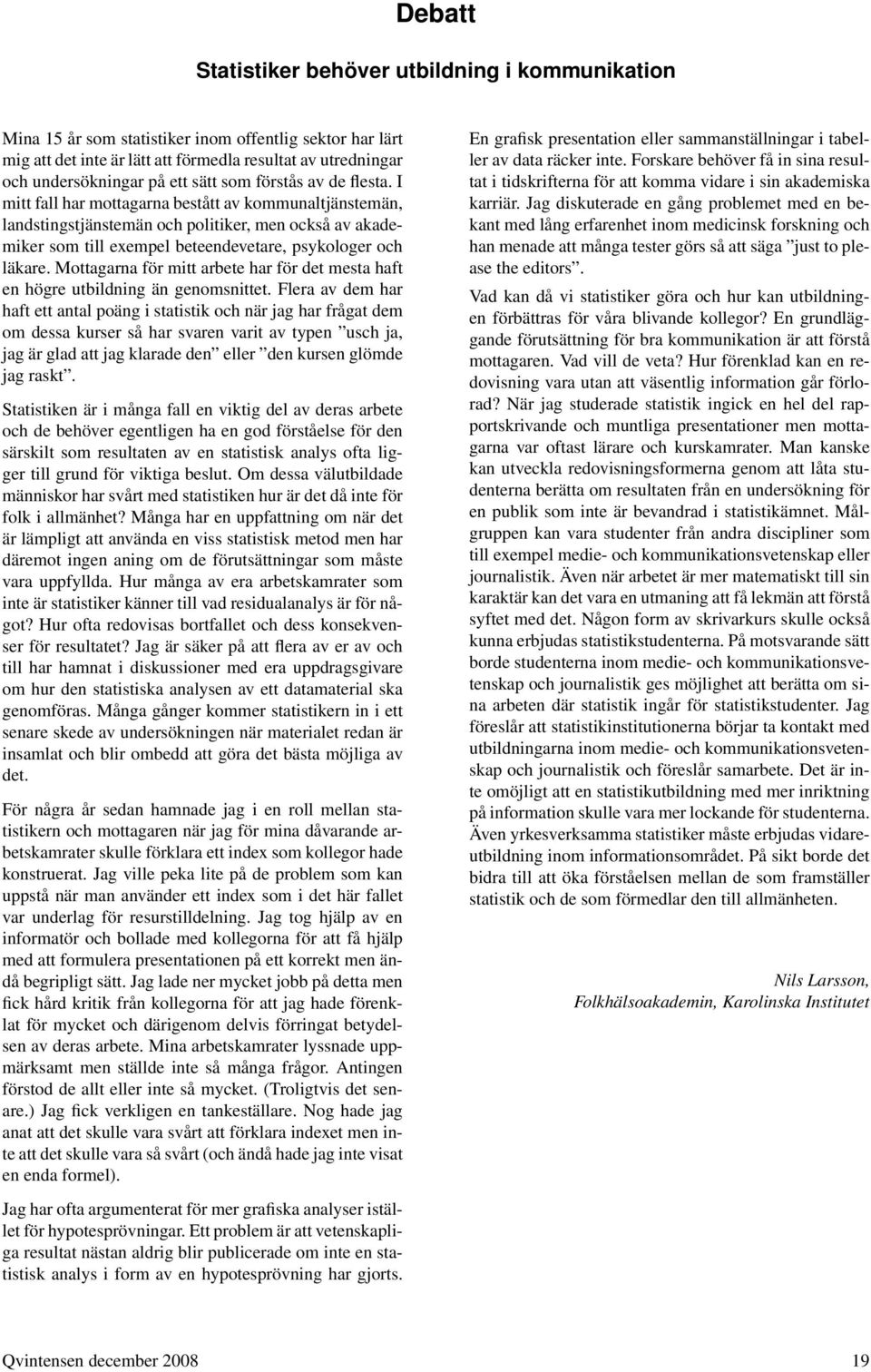 I mitt fall har mottagarna bestått av kommunaltjänstemän, landstingstjänstemän och politiker, men också av akademiker som till exempel beteendevetare, psykologer och läkare.