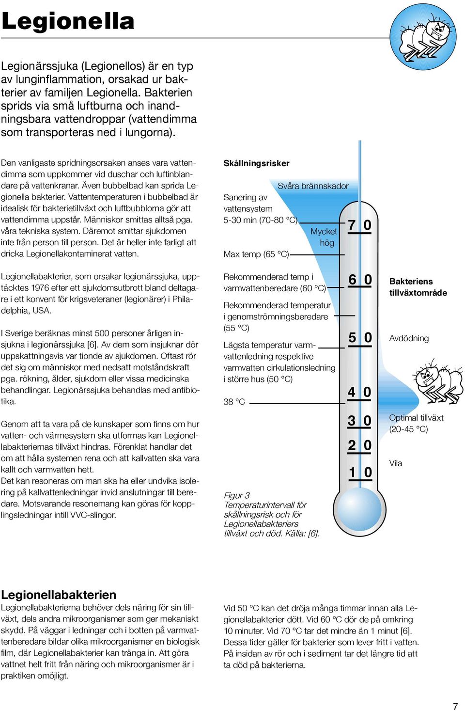 Den vanligaste spridningsorsaken anses vara vattendimma som uppkommer vid duschar och luftinblandare på vattenkranar. Även bubbelbad kan sprida Legionella bakterier.