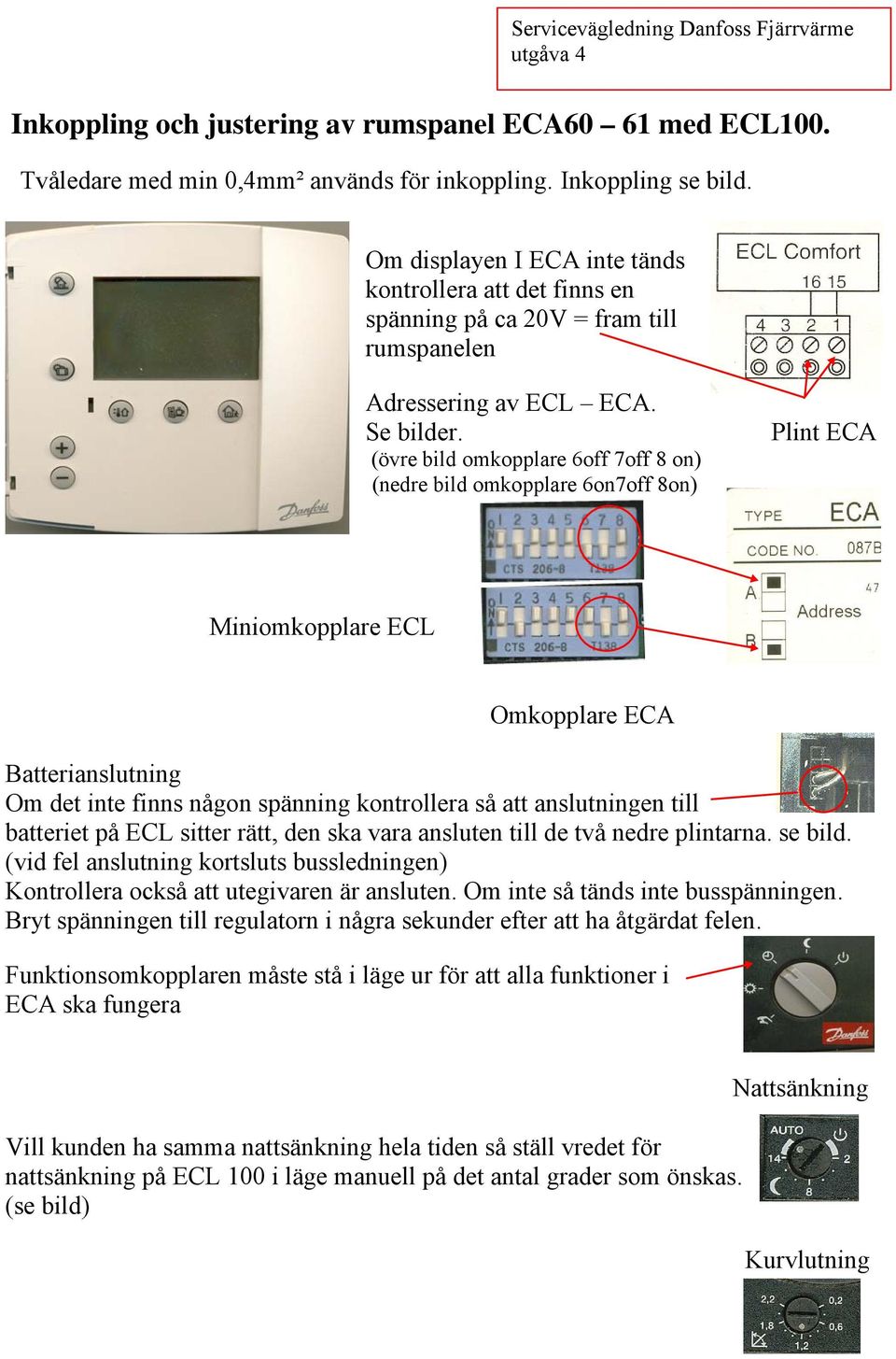 (övre bild omkopplare 6off 7off 8 on) (nedre bild omkopplare 6on7off 8on) Plint ECA Miniomkopplare ECL Omkopplare ECA Batterianslutning Om det inte finns någon spänning kontrollera så att