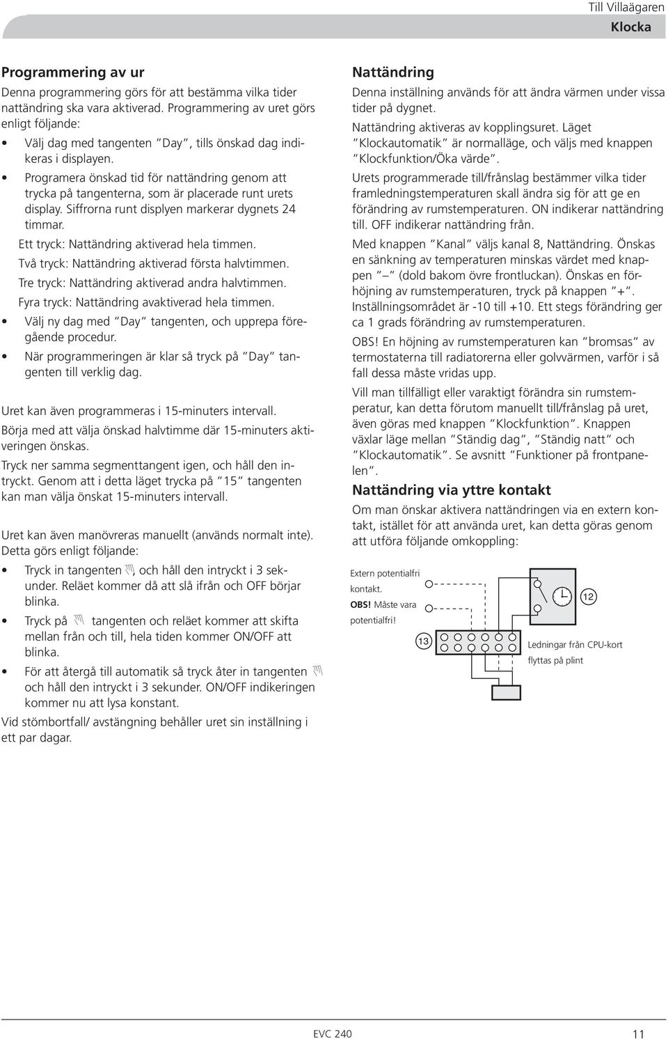 Programera önskad tid för nattändring genom att trycka på tangenterna, som är placerade runt urets display. Siffrorna runt displyen markerar dygnets 4 timmar.