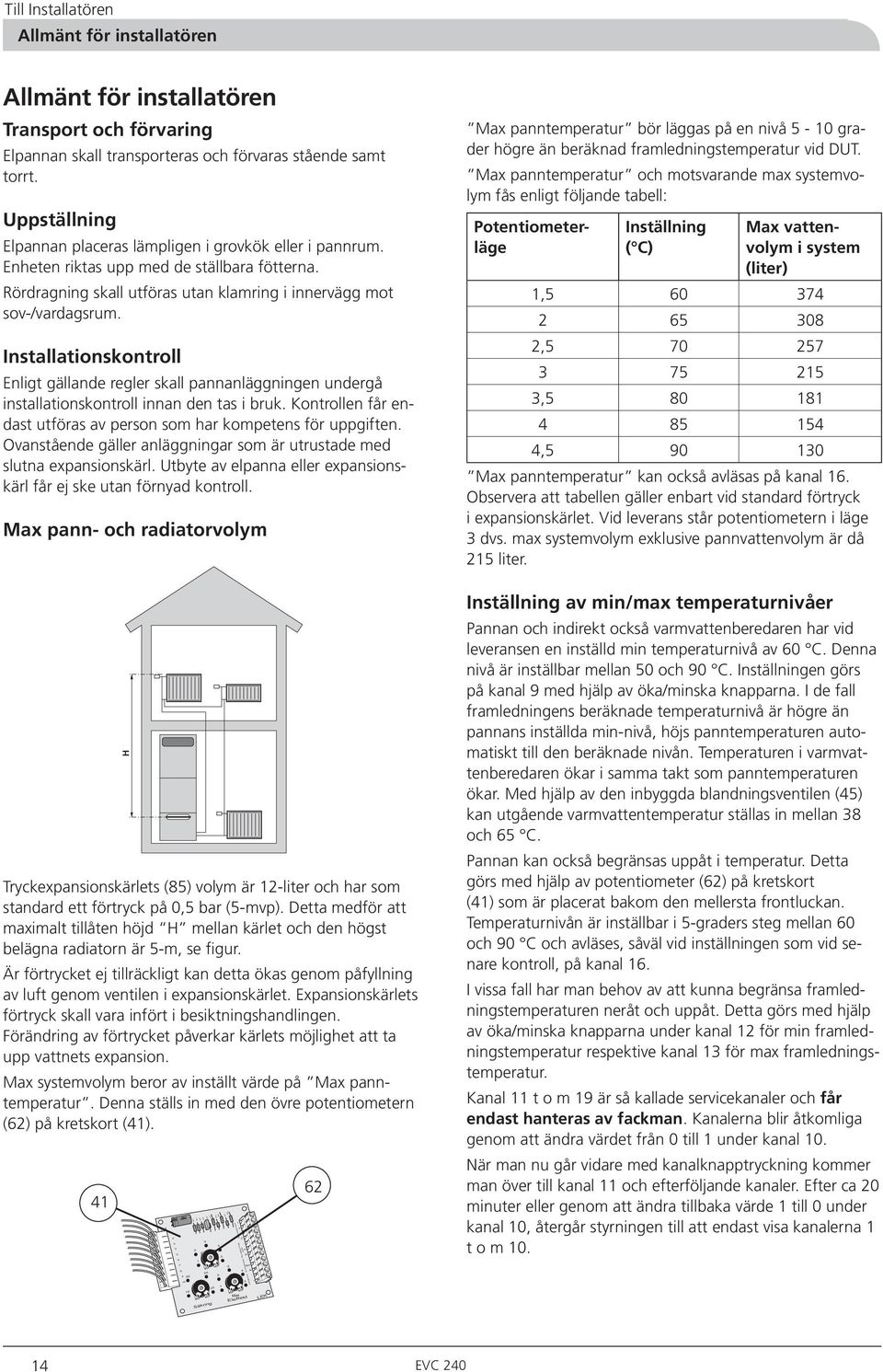 Rördragning skall utföras utan klamring i innervägg mot sov-/vardagsrum. Installationskontroll Enligt gällande regler skall pannanläggningen undergå installationskontroll innan den tas i bruk.