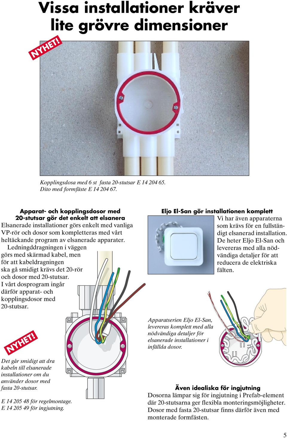 apparater. Ledningddragningen i väggen görs med skärmad kabel, men för att kabeldragningen ska gå smidigt krävs det 20-rör och dosor med 20-stutsar.