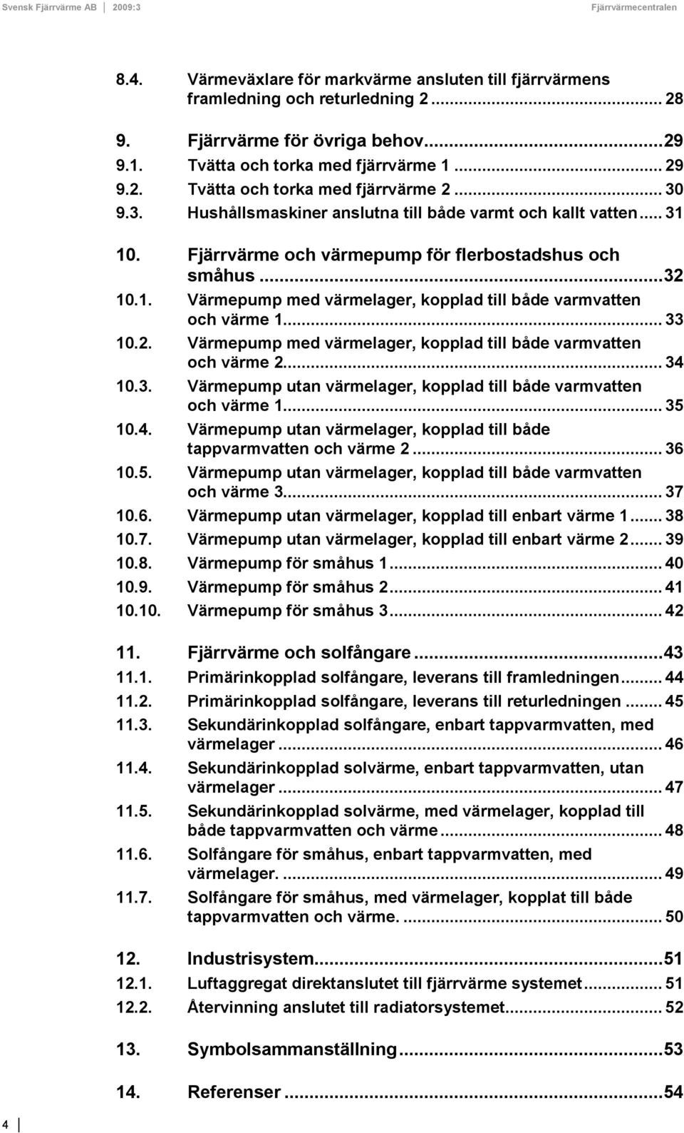 .. 33 10.2. Värmepump med värmelager, kopplad till både varmvatten och värme 2... 34 10.3. Värmepump utan värmelager, kopplad till både varmvatten och värme 1... 35 10.4. Värmepump utan värmelager, kopplad till både tappvarmvatten och värme 2.