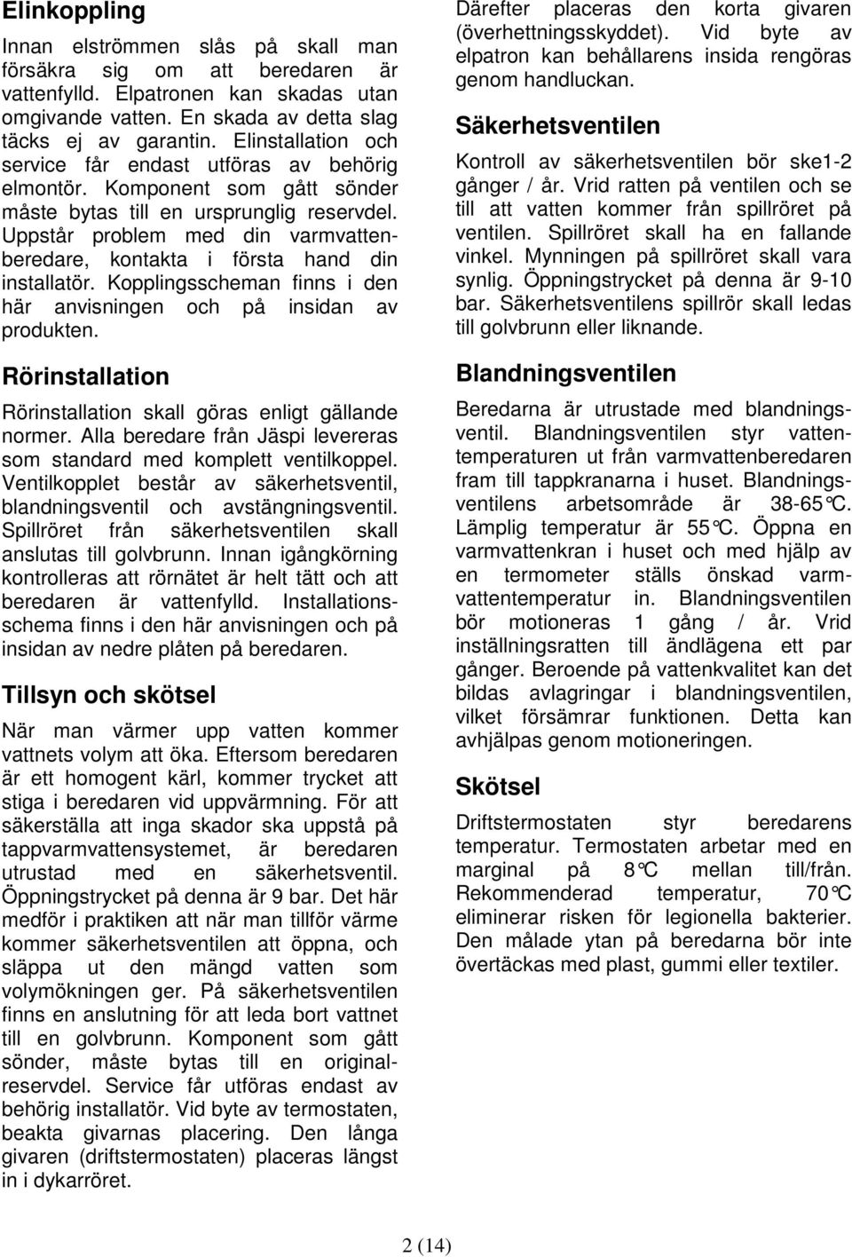 Uppstår problem med din varmvattenberedare, kontakta i första hand din installatör. Kopplingsscheman finns i den här anvisningen och på insidan av produkten.