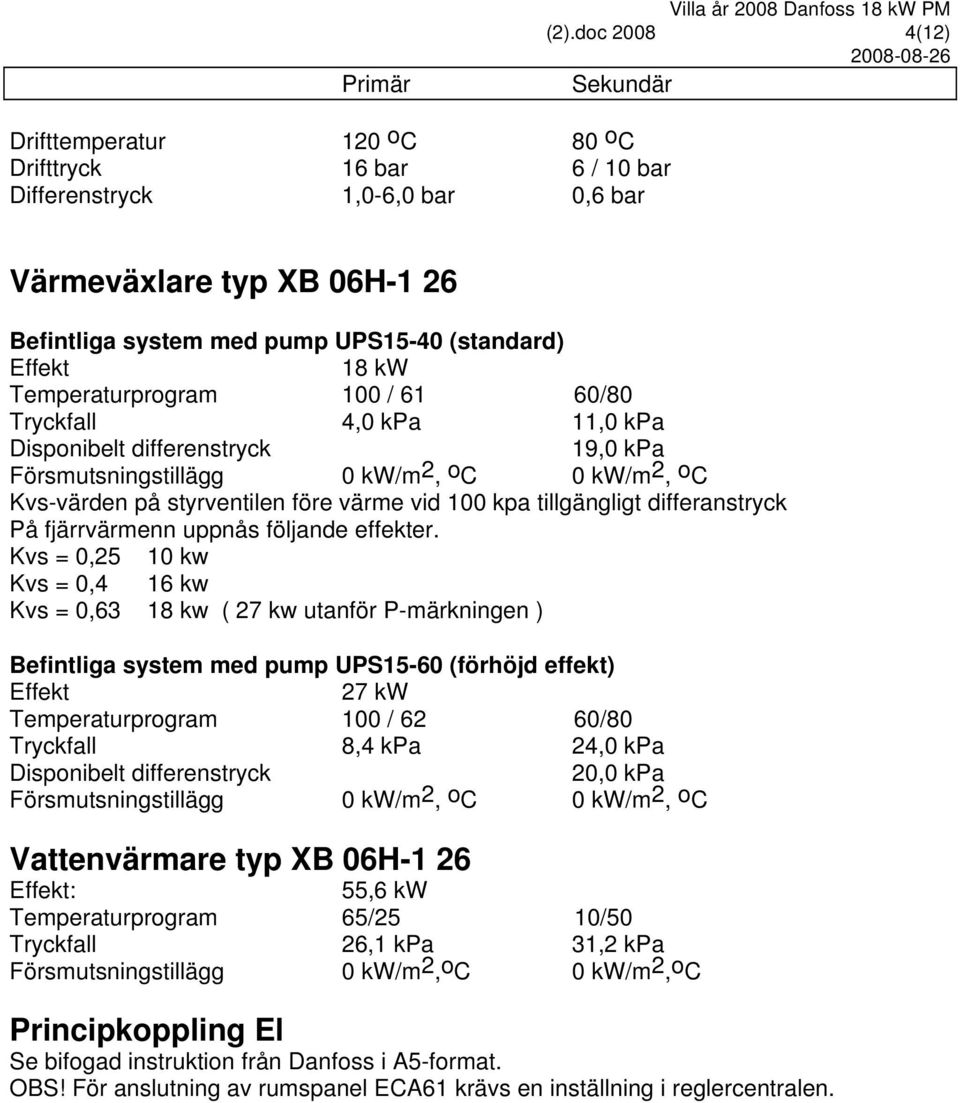 Effekt 18 kw Temperaturprogram 100 / 61 60/80 Tryckfall 4,0 kpa 11,0 kpa Disponibelt differenstryck 19,0 kpa Försmutsningstillägg 0 kw/m 2, o C 0 kw/m 2, o C Kvs-värden på styrventilen före värme vid