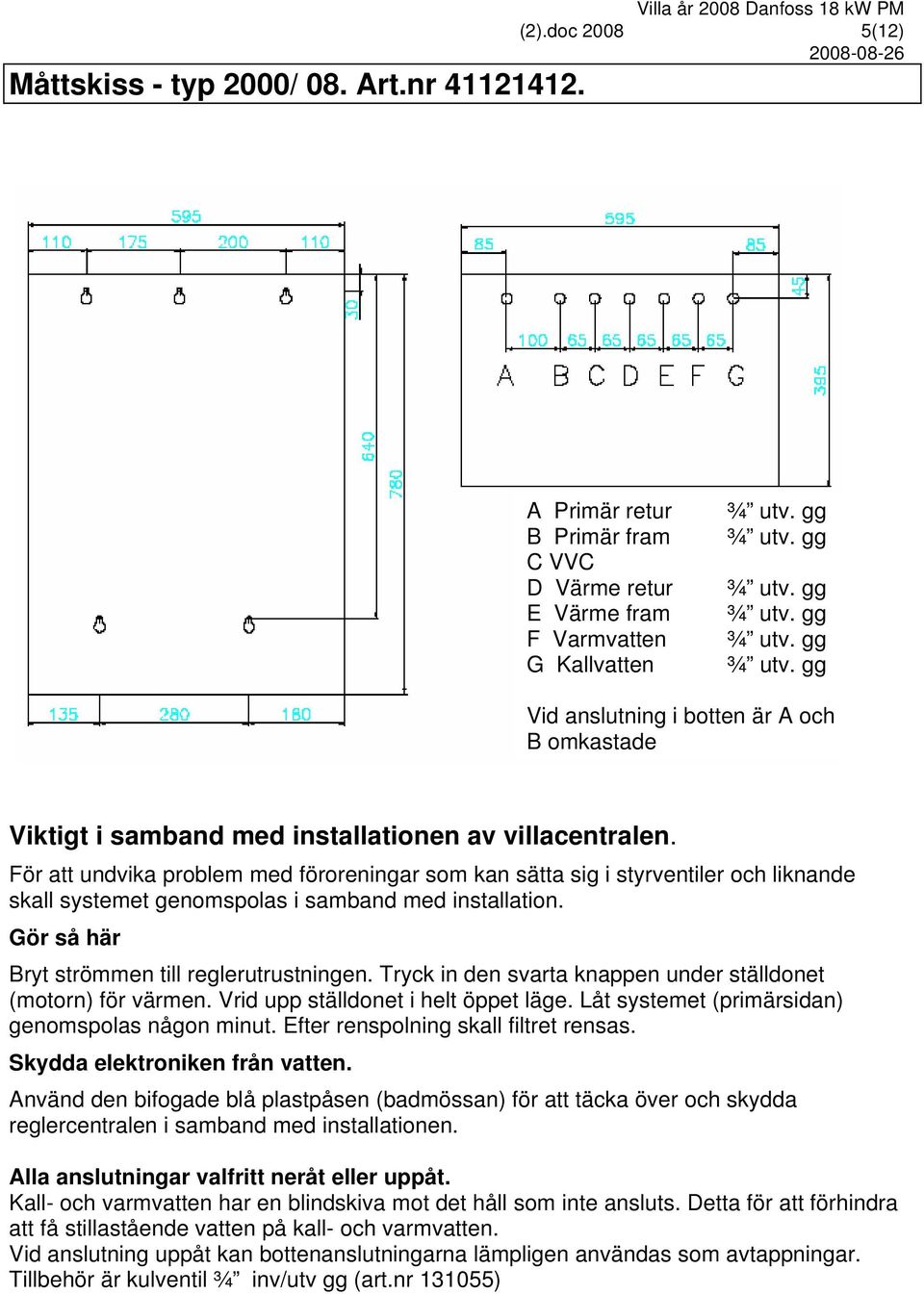 För att undvika problem med föroreningar som kan sätta sig i styrventiler och liknande skall systemet genomspolas i samband med installation. Gör så här Bryt strömmen till reglerutrustningen.