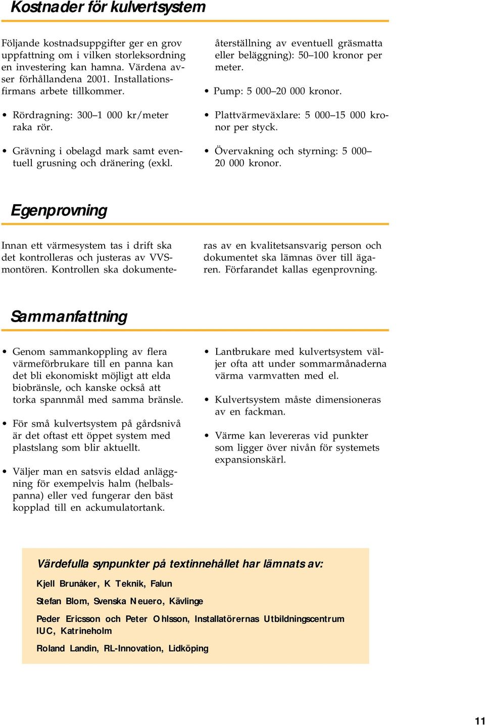 återställning av eventuell gräsmatta eller beläggning): 50 100 kronor per meter. Pump: 5 000 20 000 kronor. Plattvärmeväxlare: 5 000 15 000 kronor per styck.