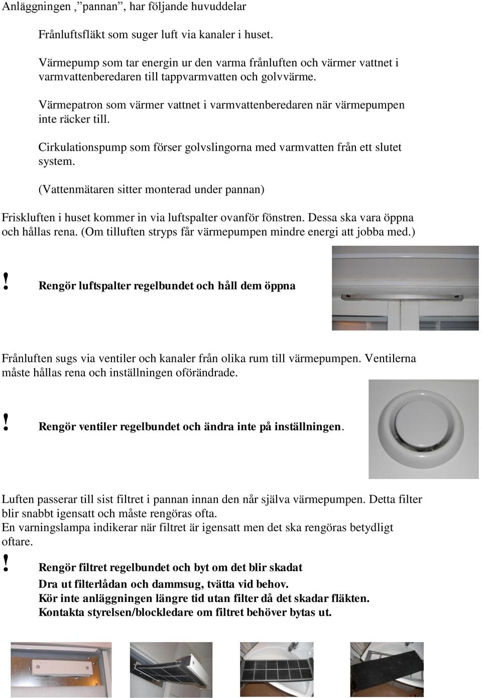 Värmepatron som värmer vattnet i varmvattenberedaren när värmepumpen inte räcker till. Cirkulationspump som förser golvslingorna med varmvatten från ett slutet system.