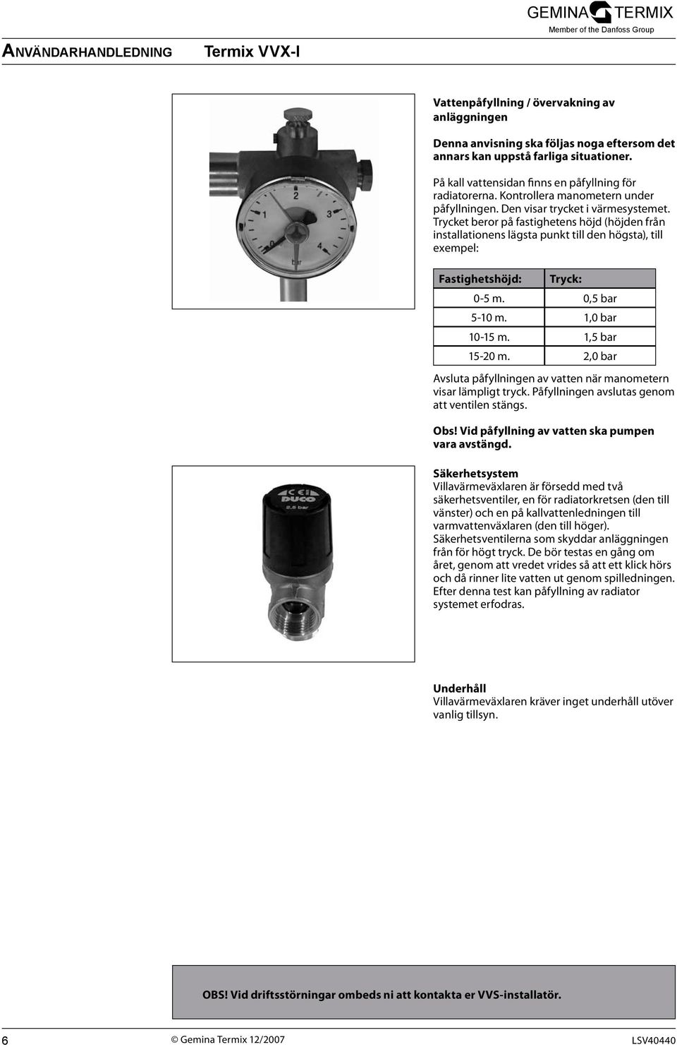 Trycket beror på fastighetens höjd (höjden från installationens lägsta punkt till den högsta), till exempel: Fastighetshöjd: Tryck: 0-5 m. 0,5 bar 5-10 m. 1,0 bar 10-15 m. 1,5 bar 15-20 m.