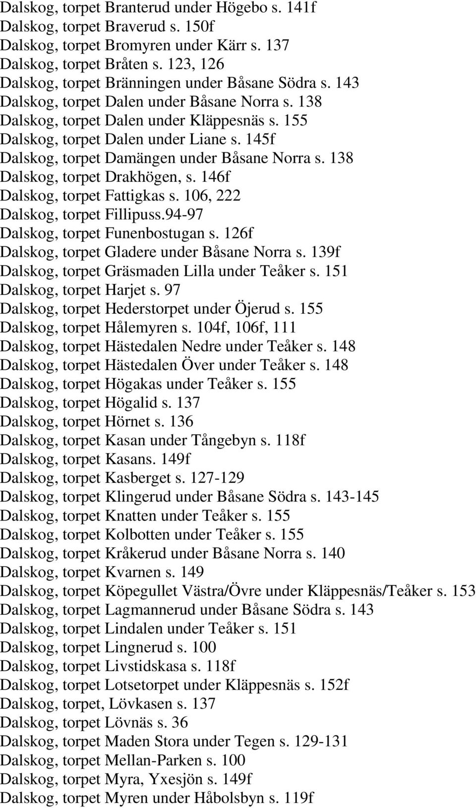 145f Dalskog, torpet Damängen under Båsane Norra s. 138 Dalskog, torpet Drakhögen, s. 146f Dalskog, torpet Fattigkas s. 106, 222 Dalskog, torpet Fillipuss.94-97 Dalskog, torpet Funenbostugan s.