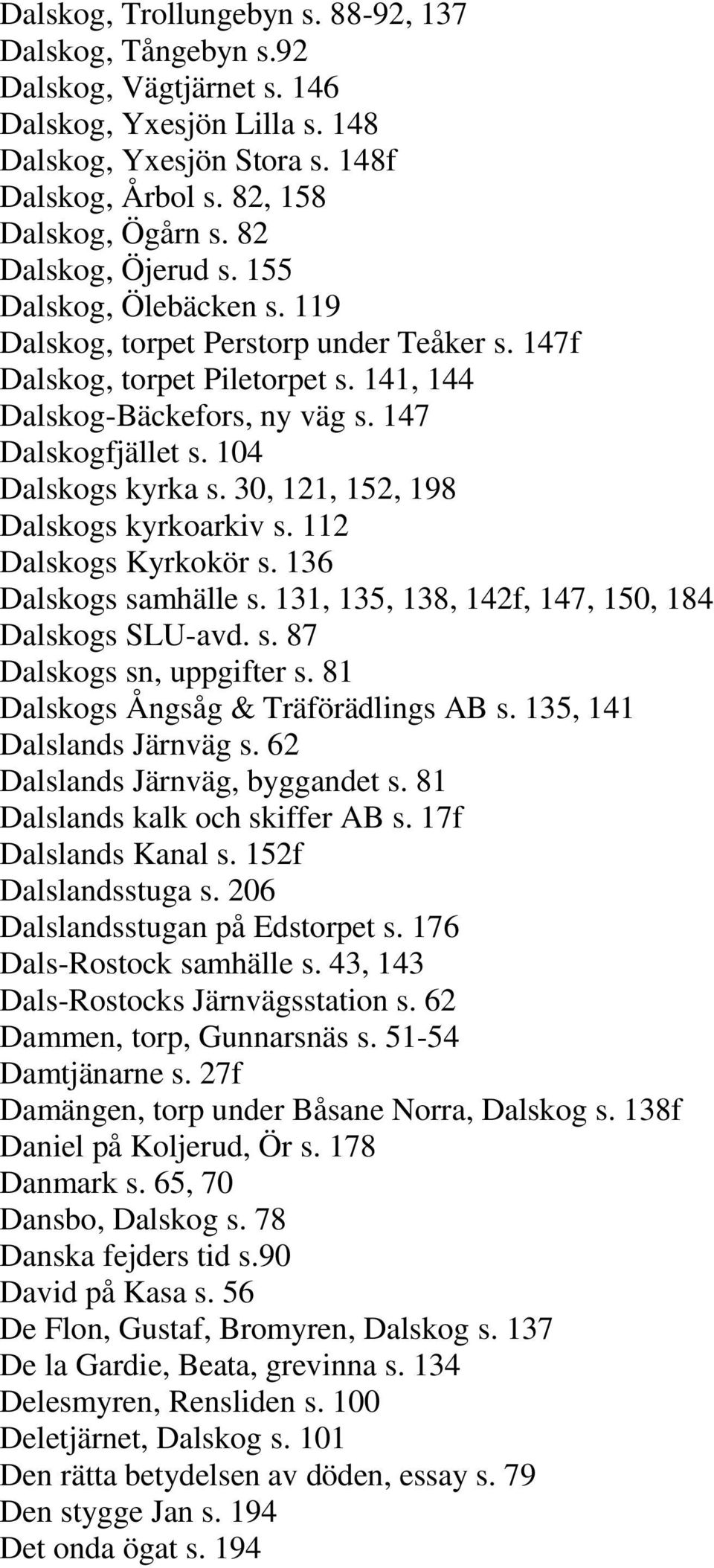 104 Dalskogs kyrka s. 30, 121, 152, 198 Dalskogs kyrkoarkiv s. 112 Dalskogs Kyrkokör s. 136 Dalskogs samhälle s. 131, 135, 138, 142f, 147, 150, 184 Dalskogs SLU-avd. s. 87 Dalskogs sn, uppgifter s.