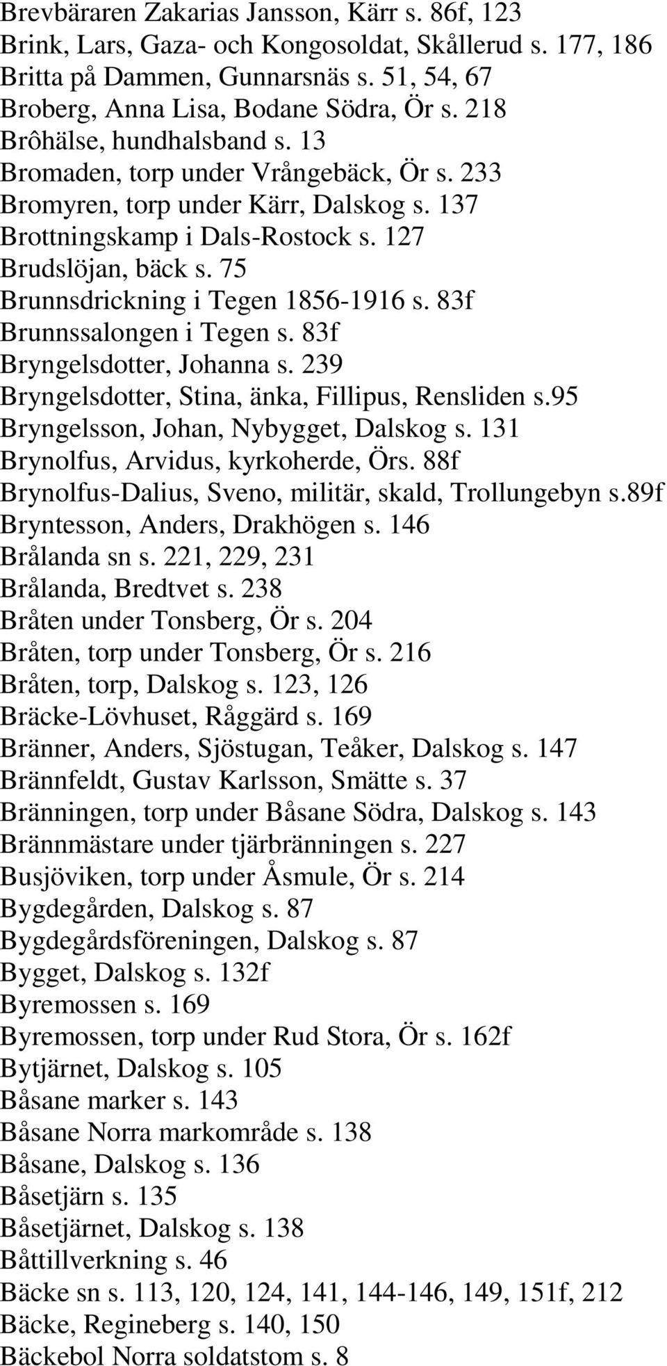 75 Brunnsdrickning i Tegen 1856-1916 s. 83f Brunnssalongen i Tegen s. 83f Bryngelsdotter, Johanna s. 239 Bryngelsdotter, Stina, änka, Fillipus, Rensliden s.95 Bryngelsson, Johan, Nybygget, Dalskog s.