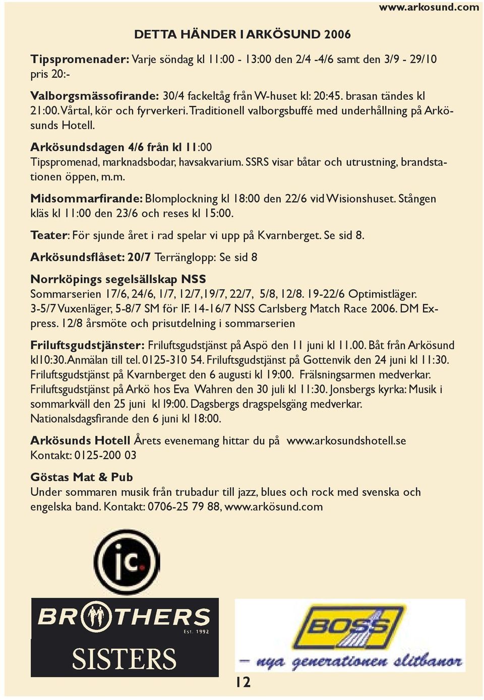 SSRS visar båtar och utrustning, brandstationen öppen, m.m. Midsommarfirande: Blomplockning kl 18:00 den 22/6 vid Wisionshuset. Stången kläs kl 11:00 den 23/6 och reses kl 15:00.